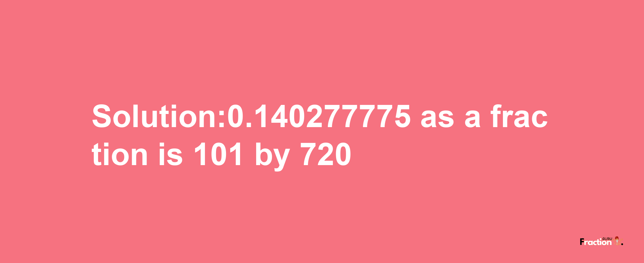 Solution:0.140277775 as a fraction is 101/720