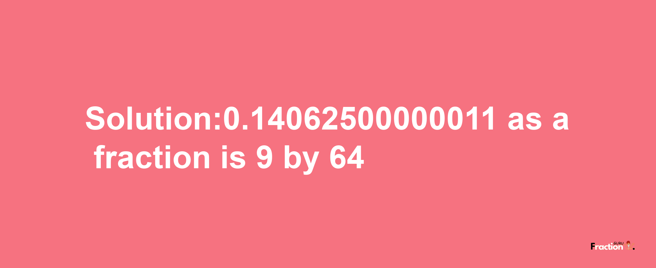 Solution:0.14062500000011 as a fraction is 9/64