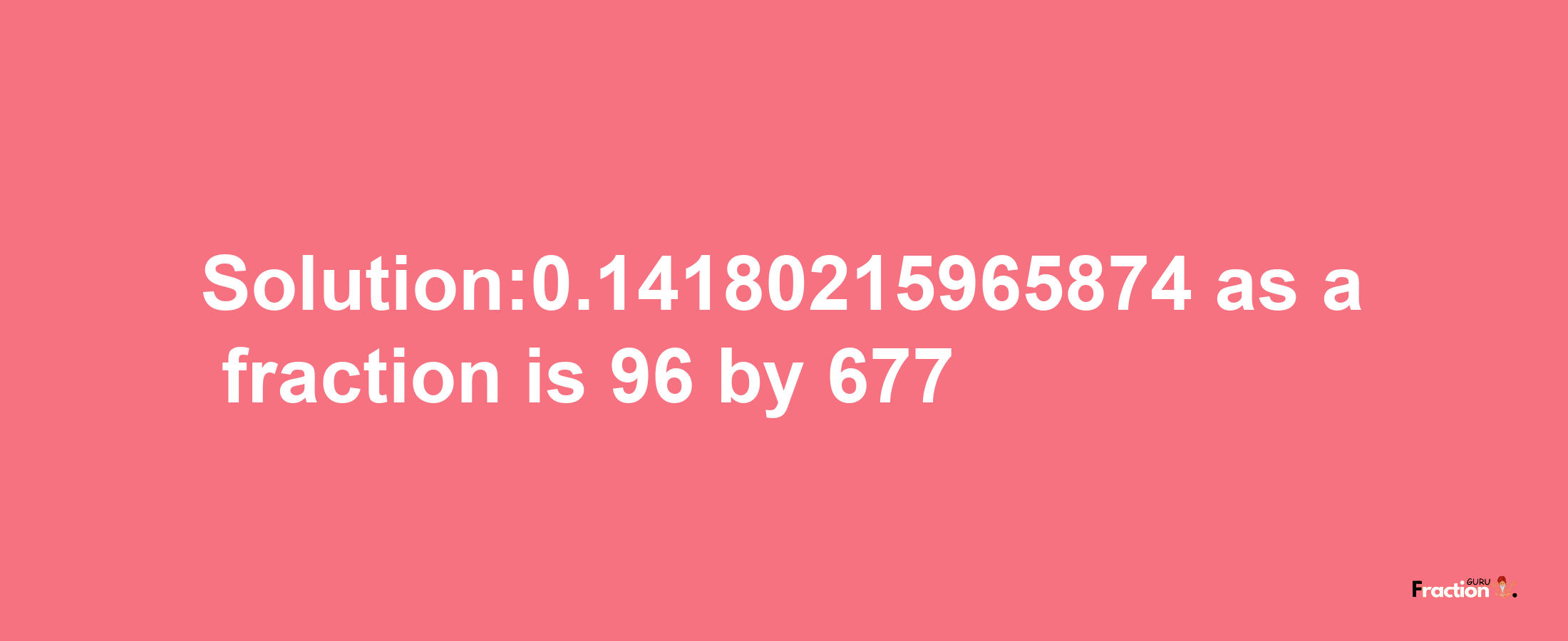 Solution:0.14180215965874 as a fraction is 96/677