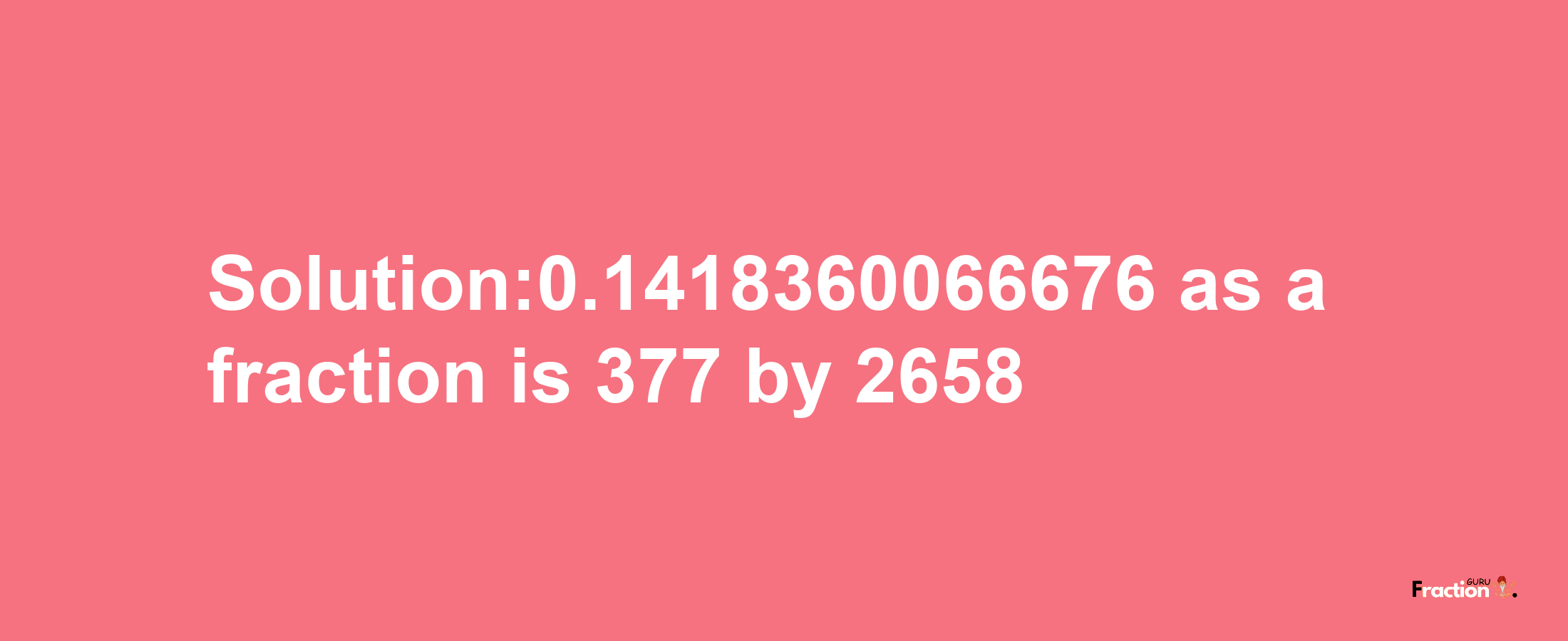 Solution:0.1418360066676 as a fraction is 377/2658