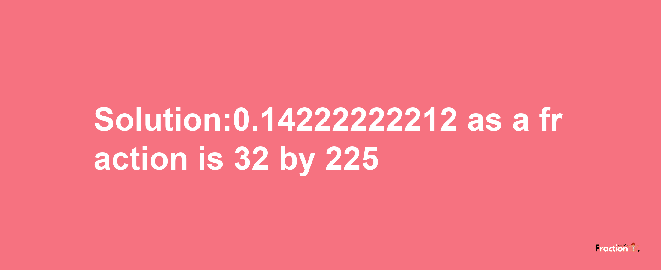 Solution:0.14222222212 as a fraction is 32/225