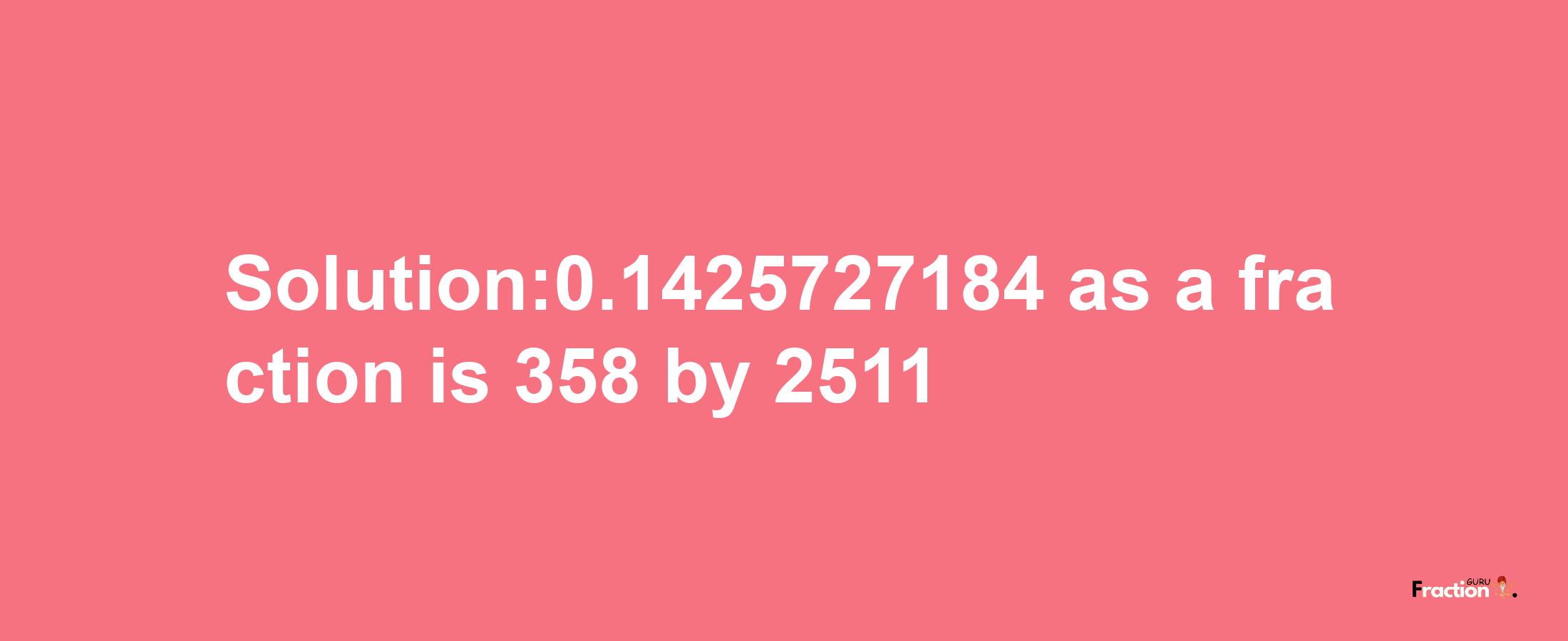 Solution:0.1425727184 as a fraction is 358/2511