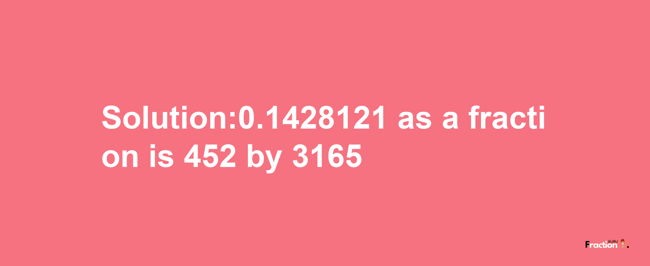 Solution:0.1428121 as a fraction is 452/3165