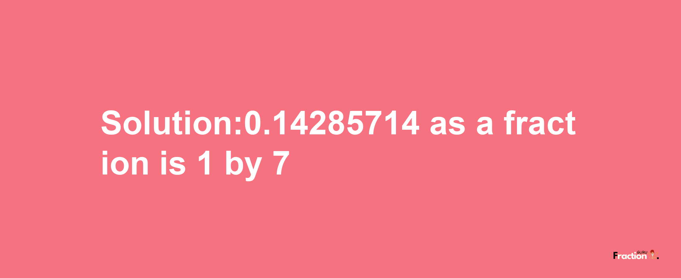 Solution:0.14285714 as a fraction is 1/7