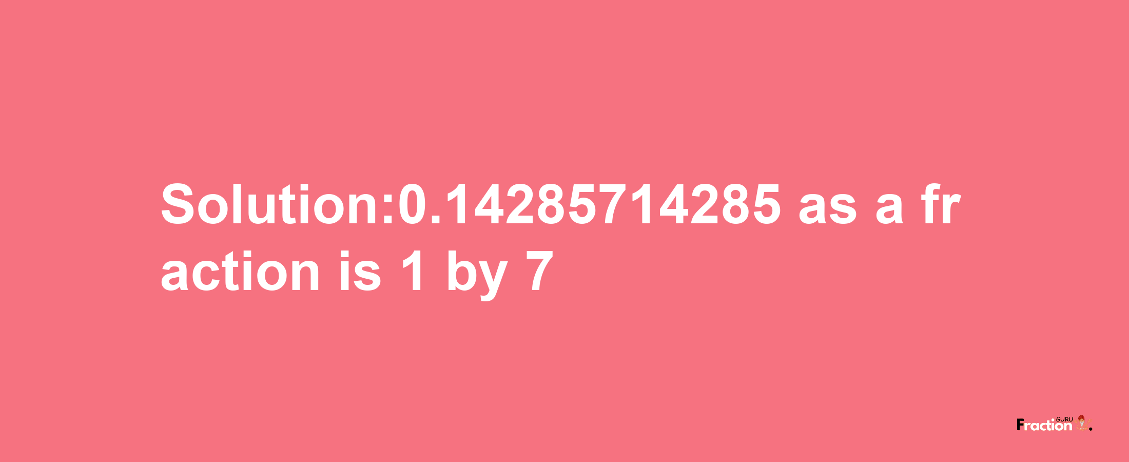 Solution:0.14285714285 as a fraction is 1/7