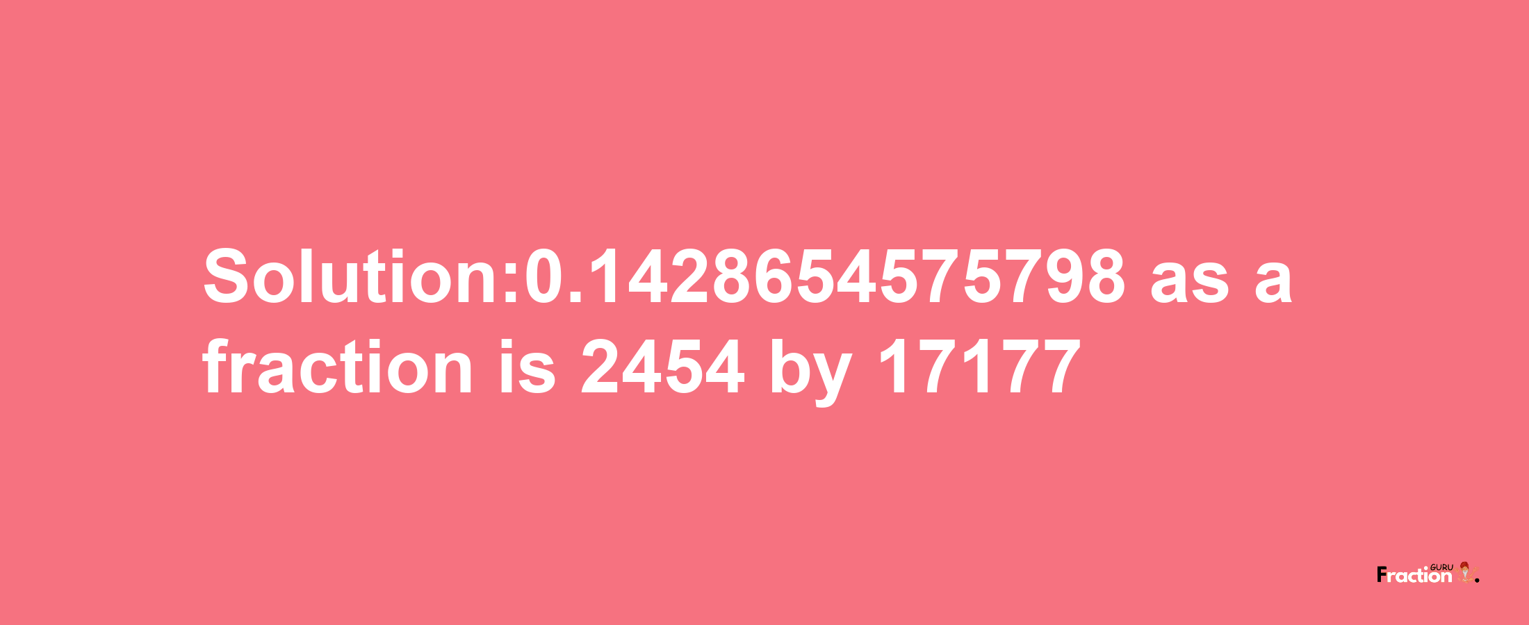 Solution:0.1428654575798 as a fraction is 2454/17177