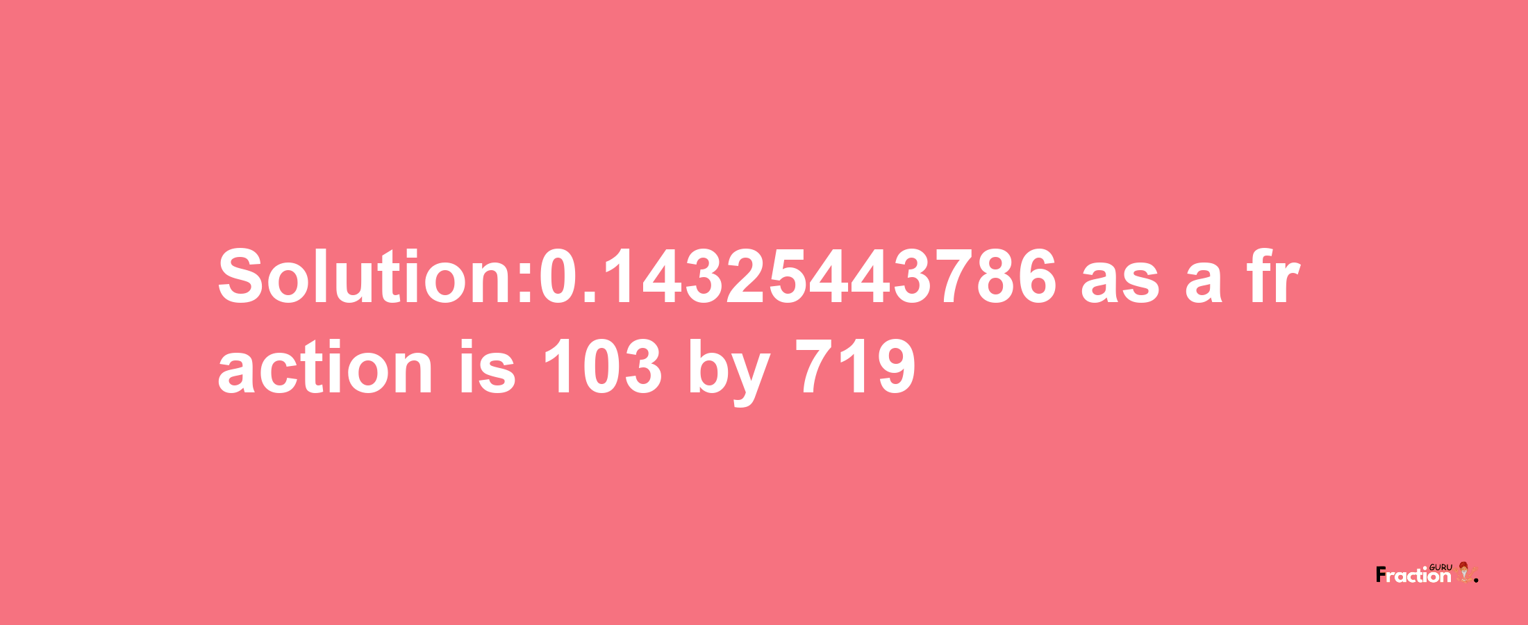 Solution:0.14325443786 as a fraction is 103/719