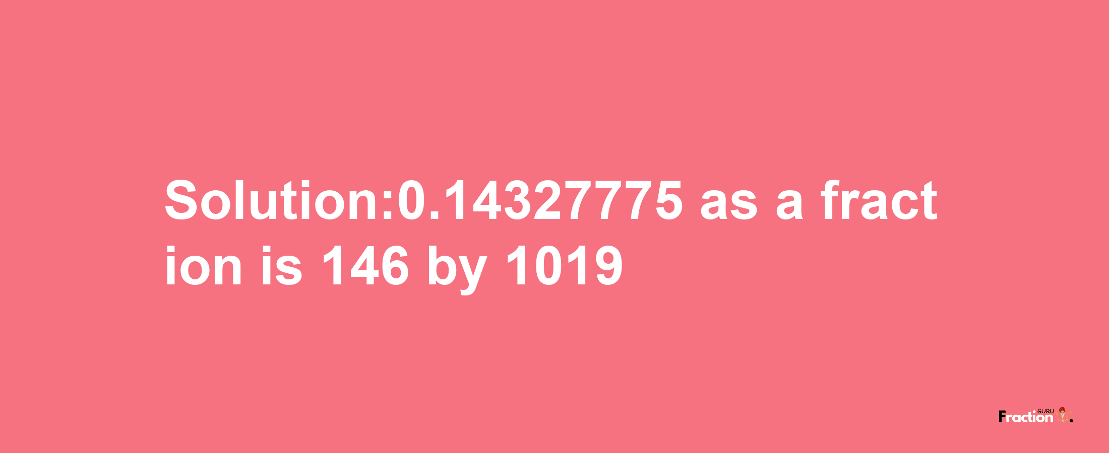 Solution:0.14327775 as a fraction is 146/1019