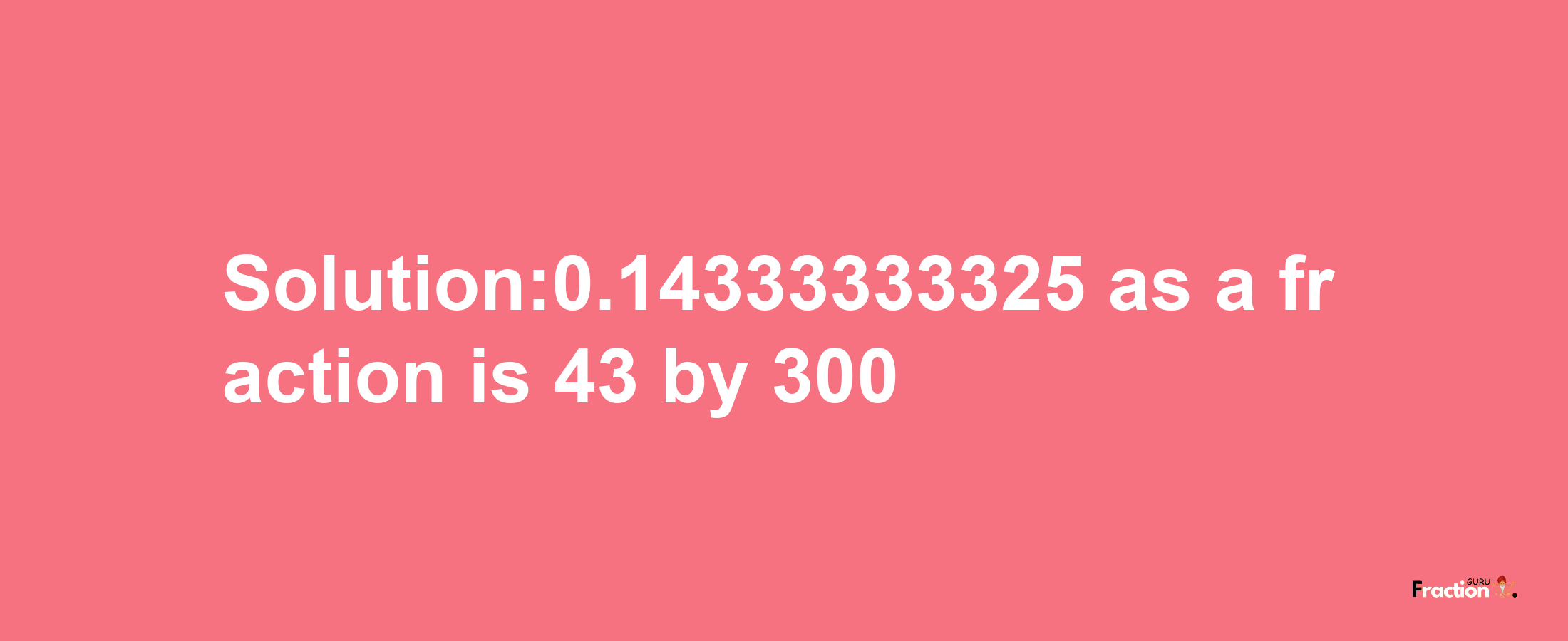 Solution:0.14333333325 as a fraction is 43/300