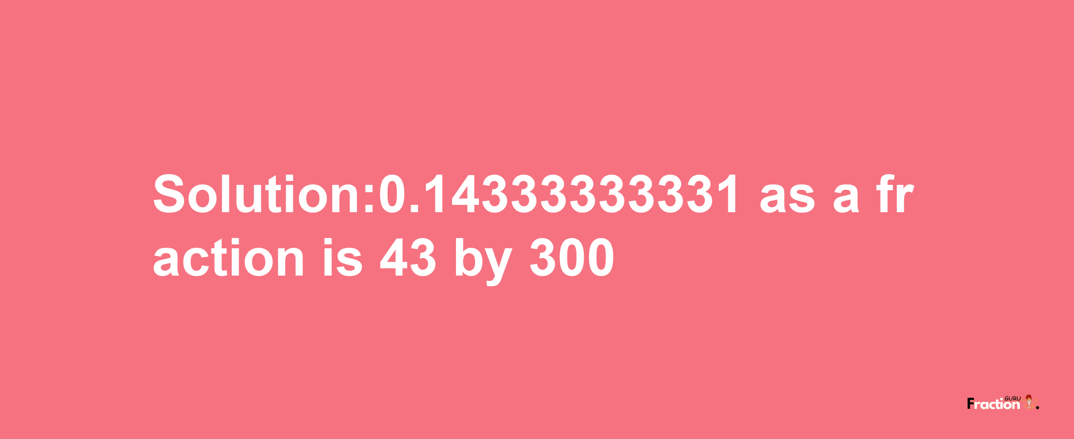 Solution:0.14333333331 as a fraction is 43/300