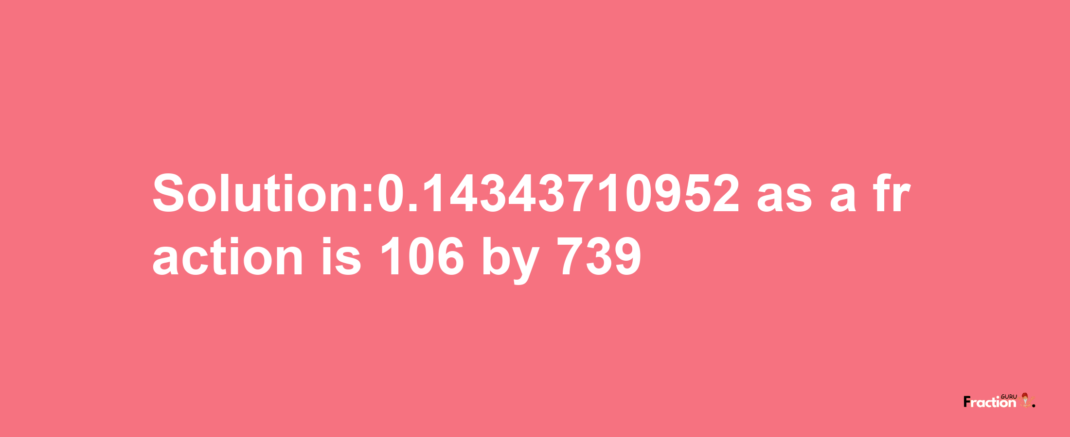 Solution:0.14343710952 as a fraction is 106/739