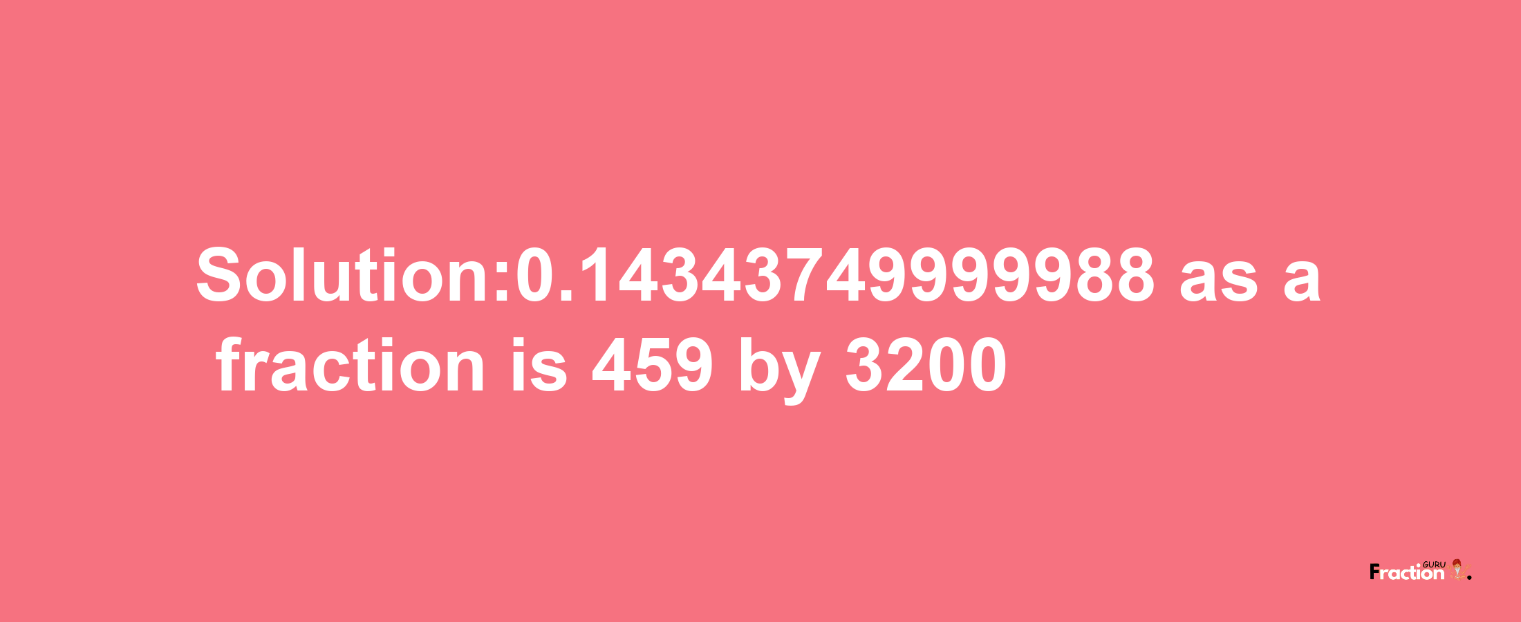 Solution:0.14343749999988 as a fraction is 459/3200