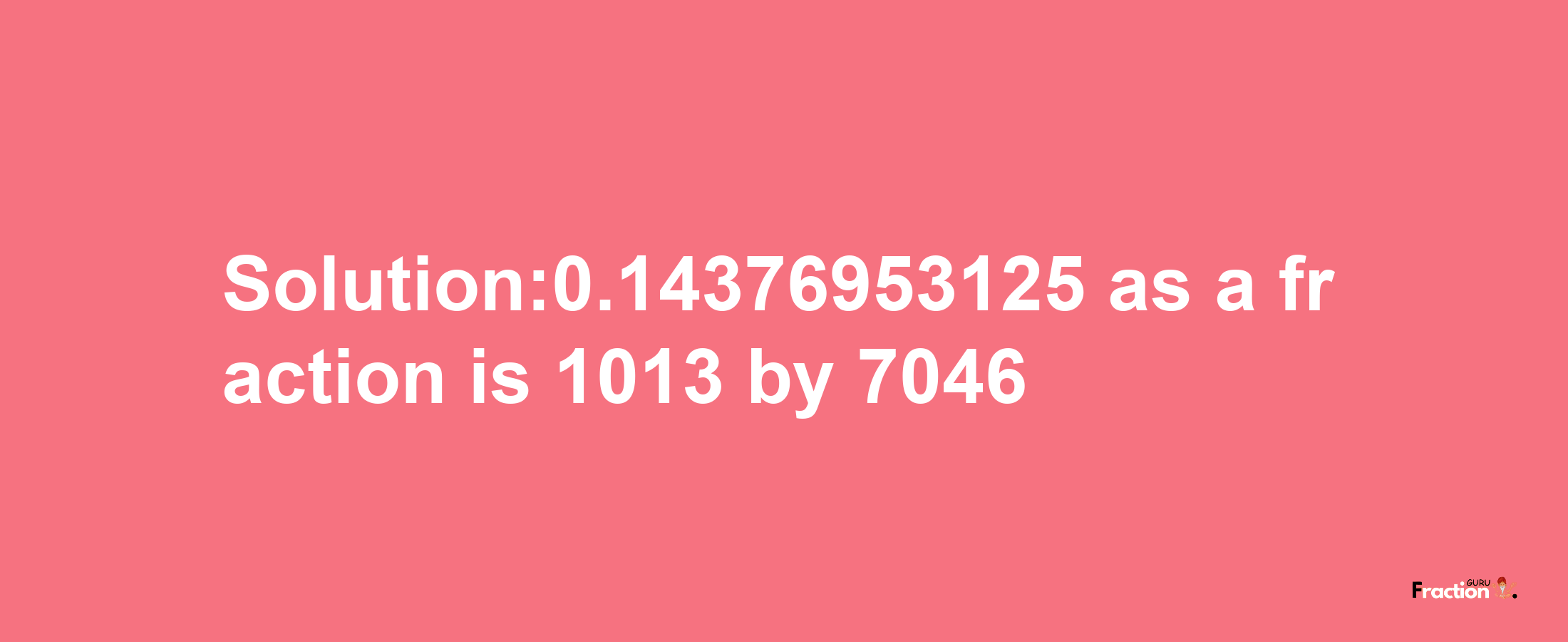 Solution:0.14376953125 as a fraction is 1013/7046