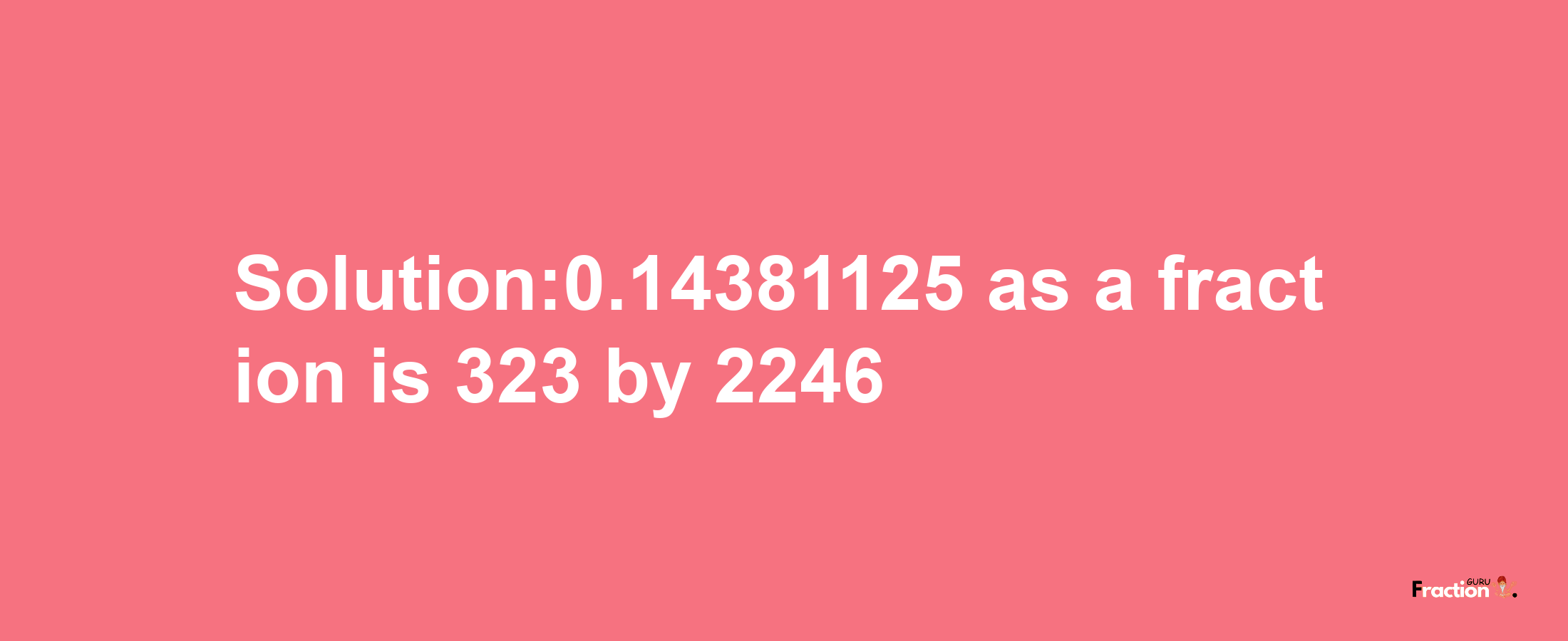 Solution:0.14381125 as a fraction is 323/2246