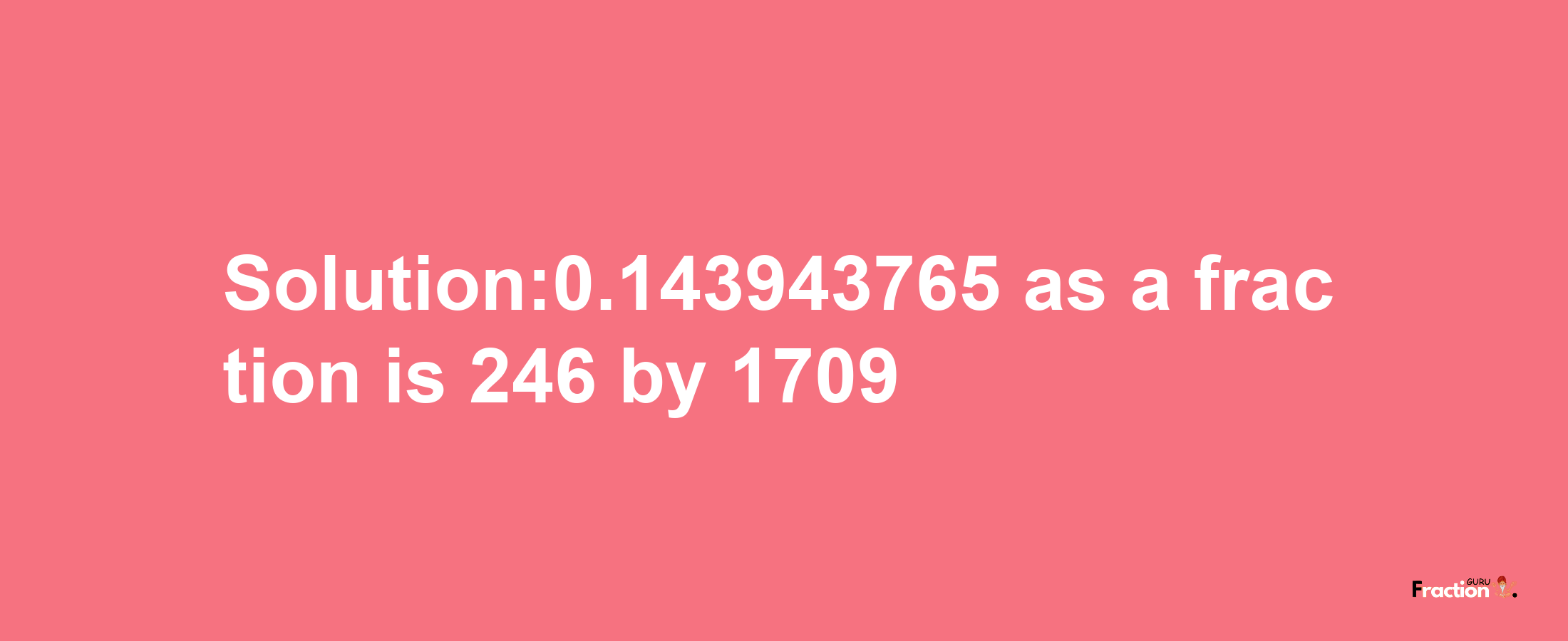 Solution:0.143943765 as a fraction is 246/1709