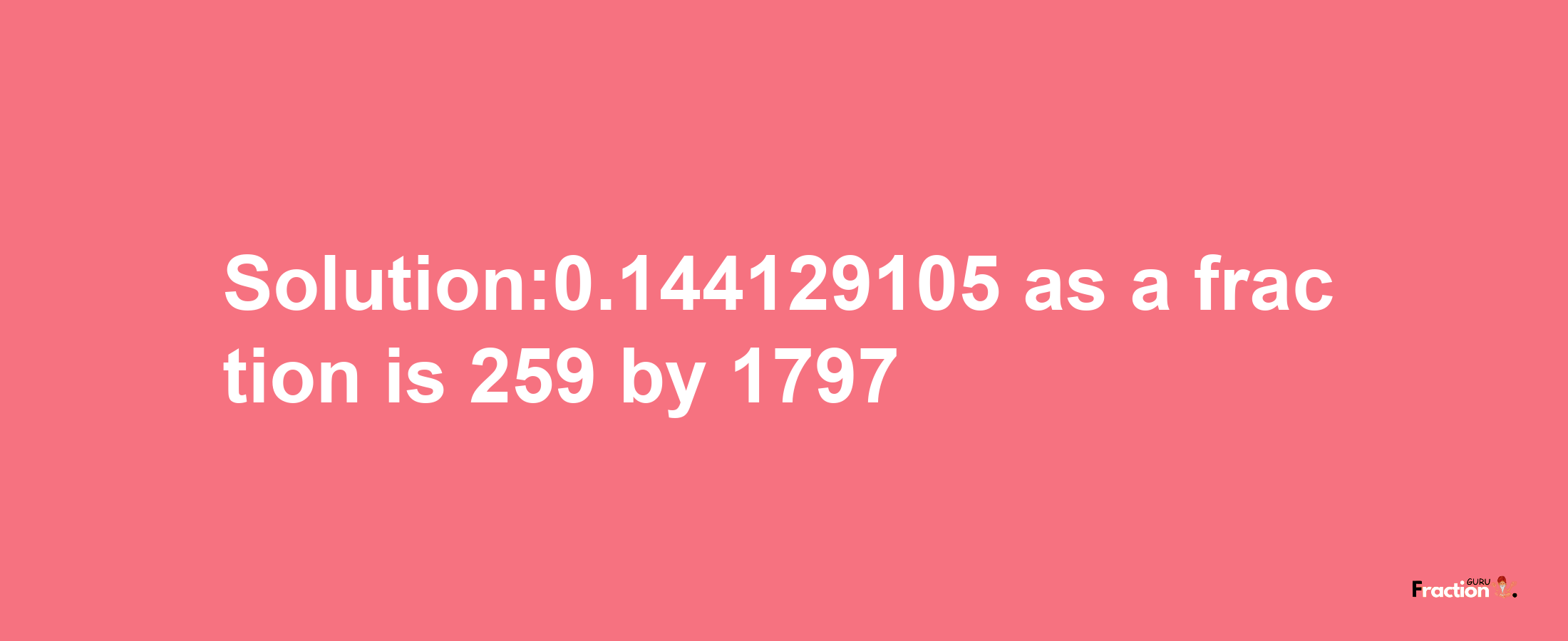 Solution:0.144129105 as a fraction is 259/1797