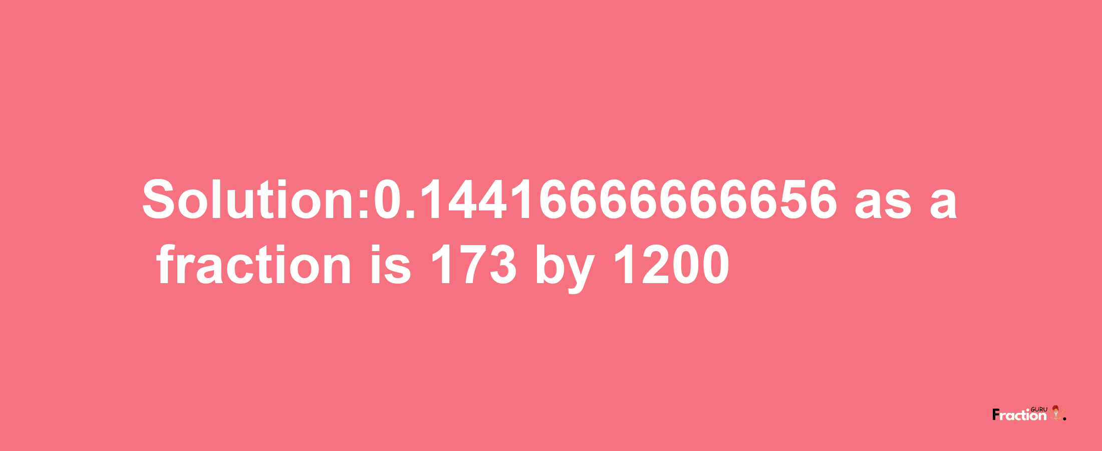 Solution:0.14416666666656 as a fraction is 173/1200