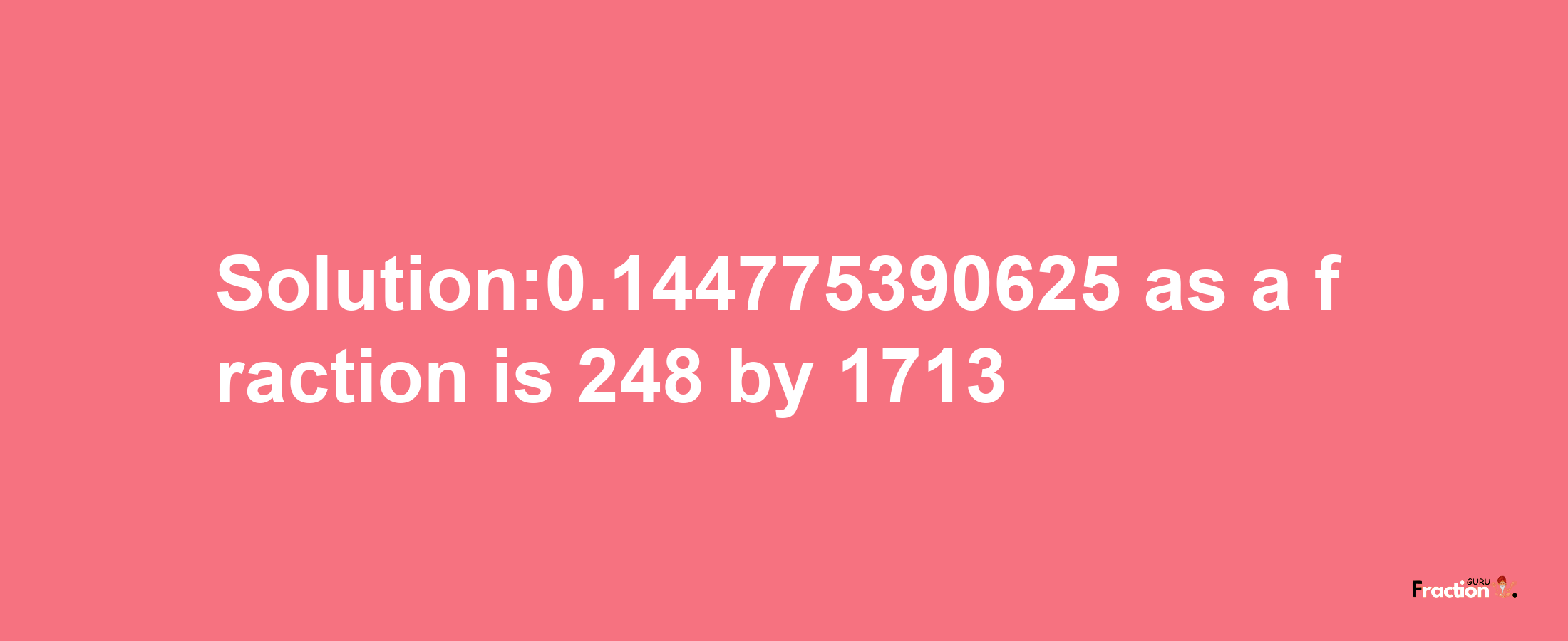 Solution:0.144775390625 as a fraction is 248/1713