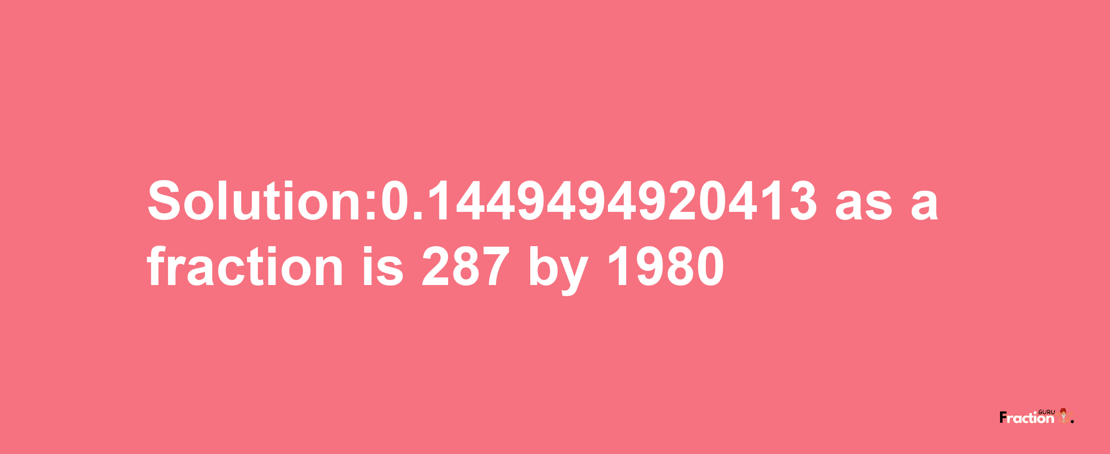 Solution:0.1449494920413 as a fraction is 287/1980