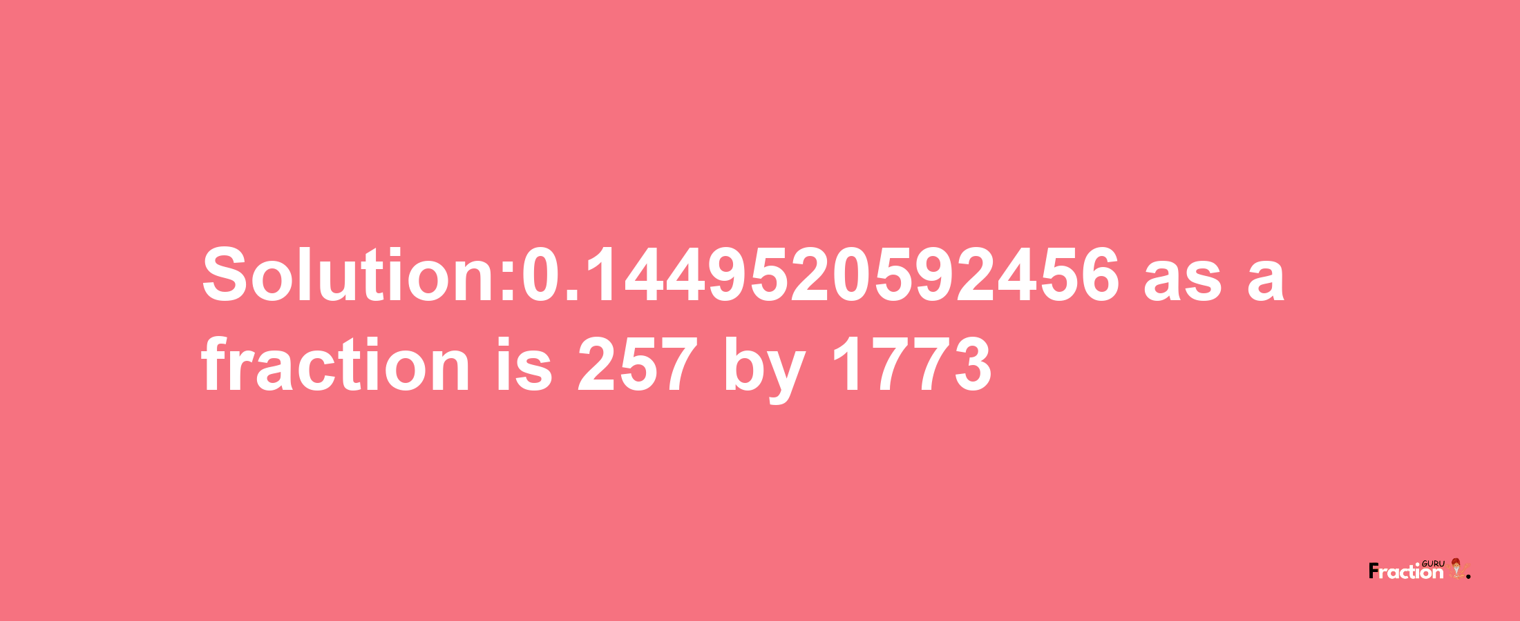 Solution:0.1449520592456 as a fraction is 257/1773