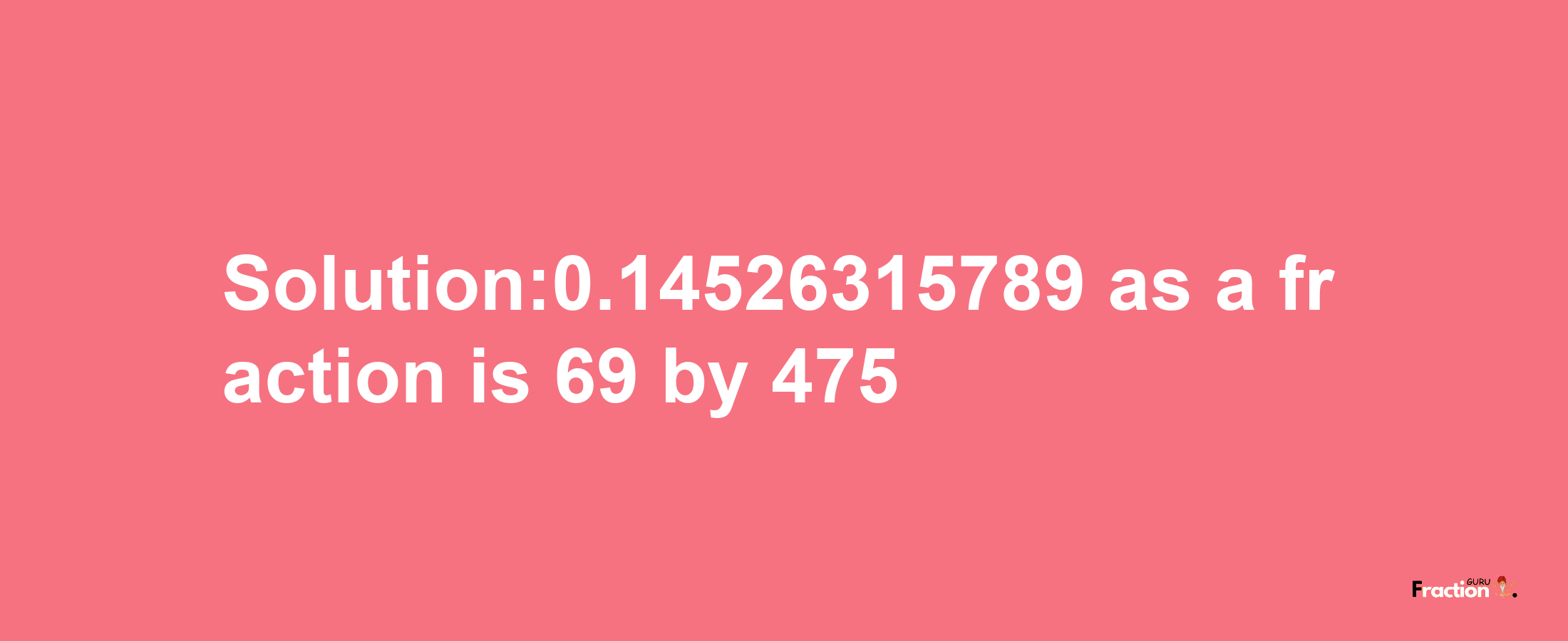 Solution:0.14526315789 as a fraction is 69/475