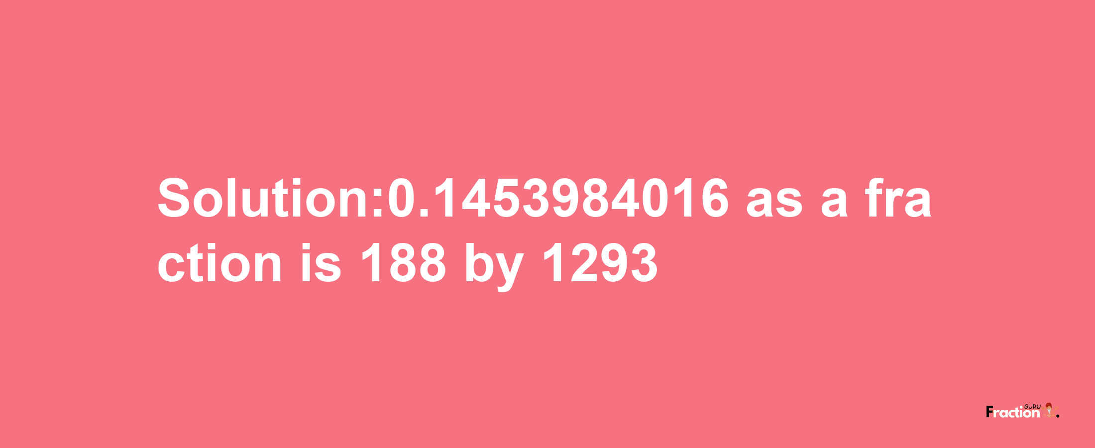 Solution:0.1453984016 as a fraction is 188/1293