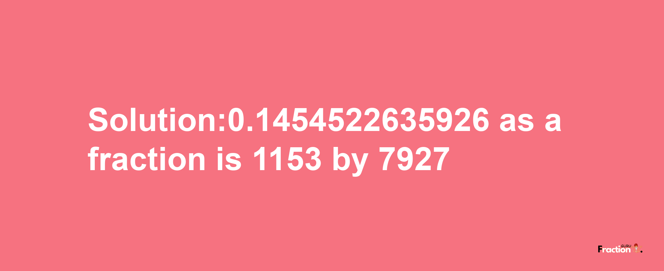 Solution:0.1454522635926 as a fraction is 1153/7927