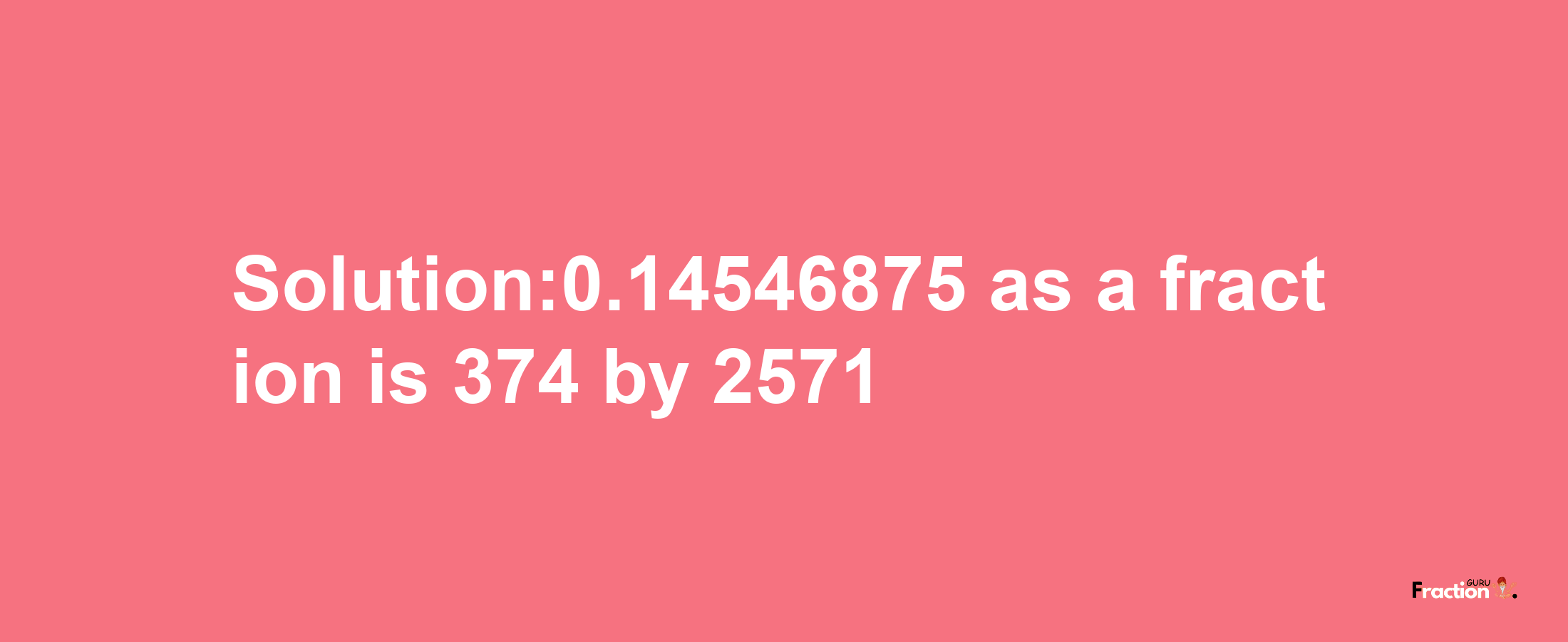 Solution:0.14546875 as a fraction is 374/2571