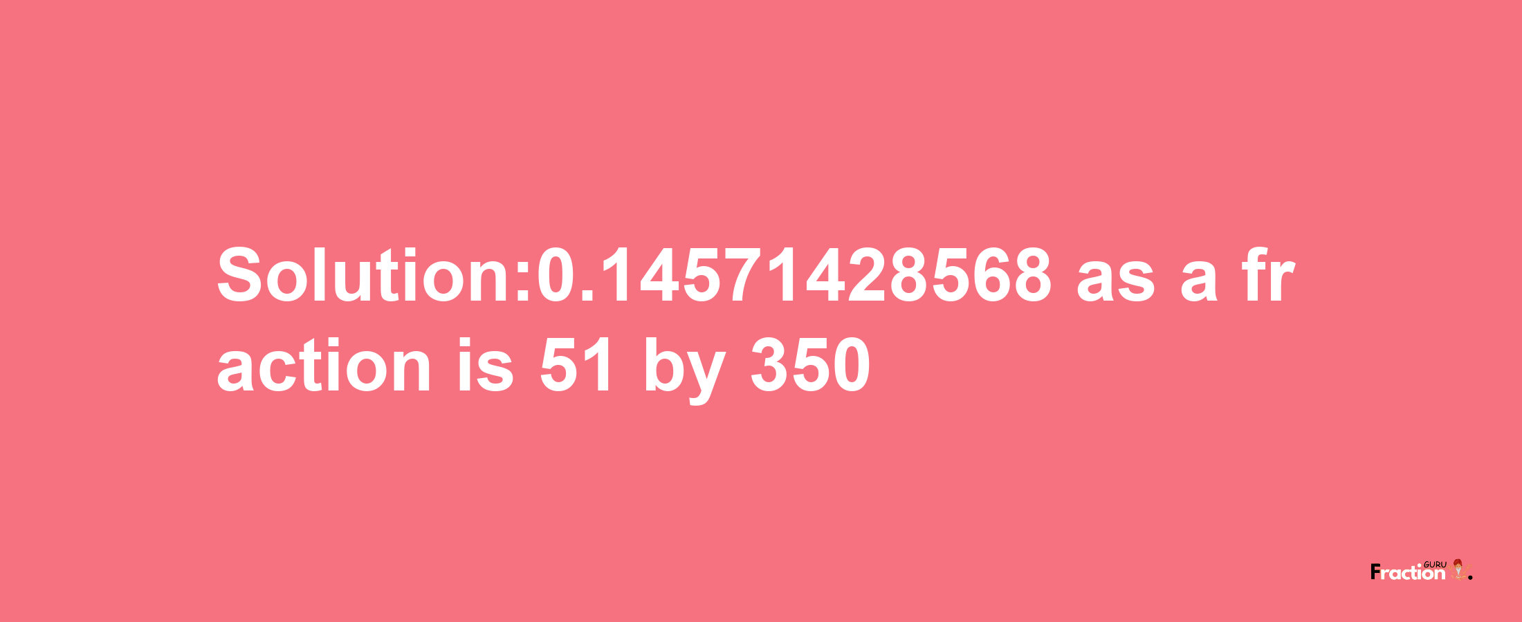 Solution:0.14571428568 as a fraction is 51/350