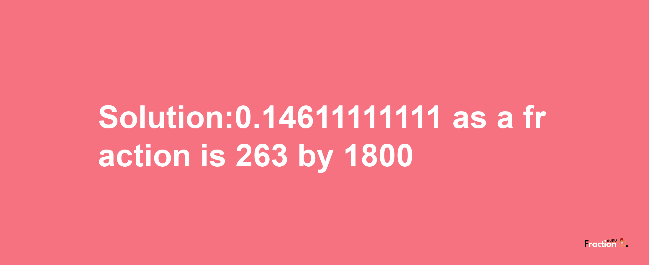 Solution:0.14611111111 as a fraction is 263/1800