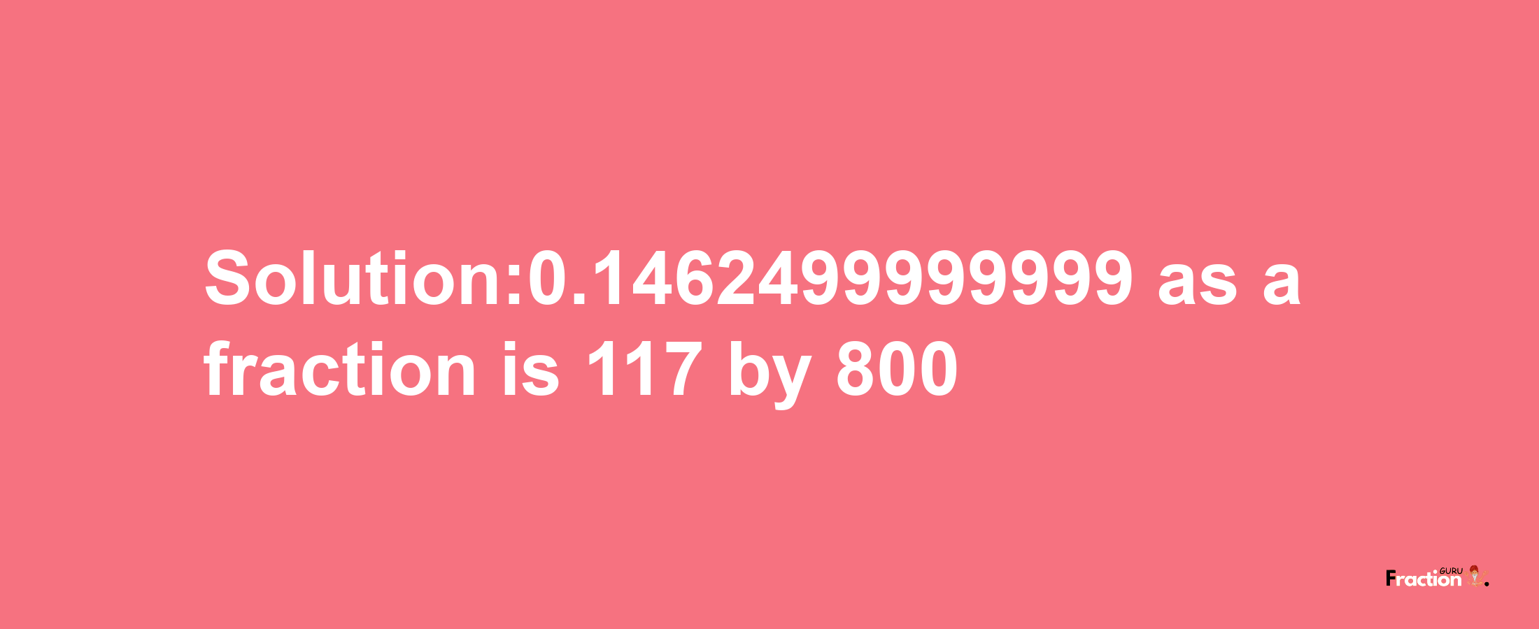 Solution:0.1462499999999 as a fraction is 117/800