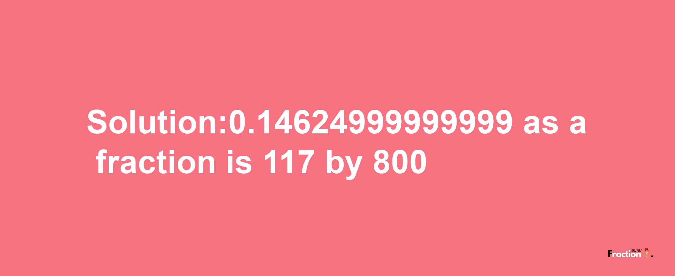 Solution:0.14624999999999 as a fraction is 117/800