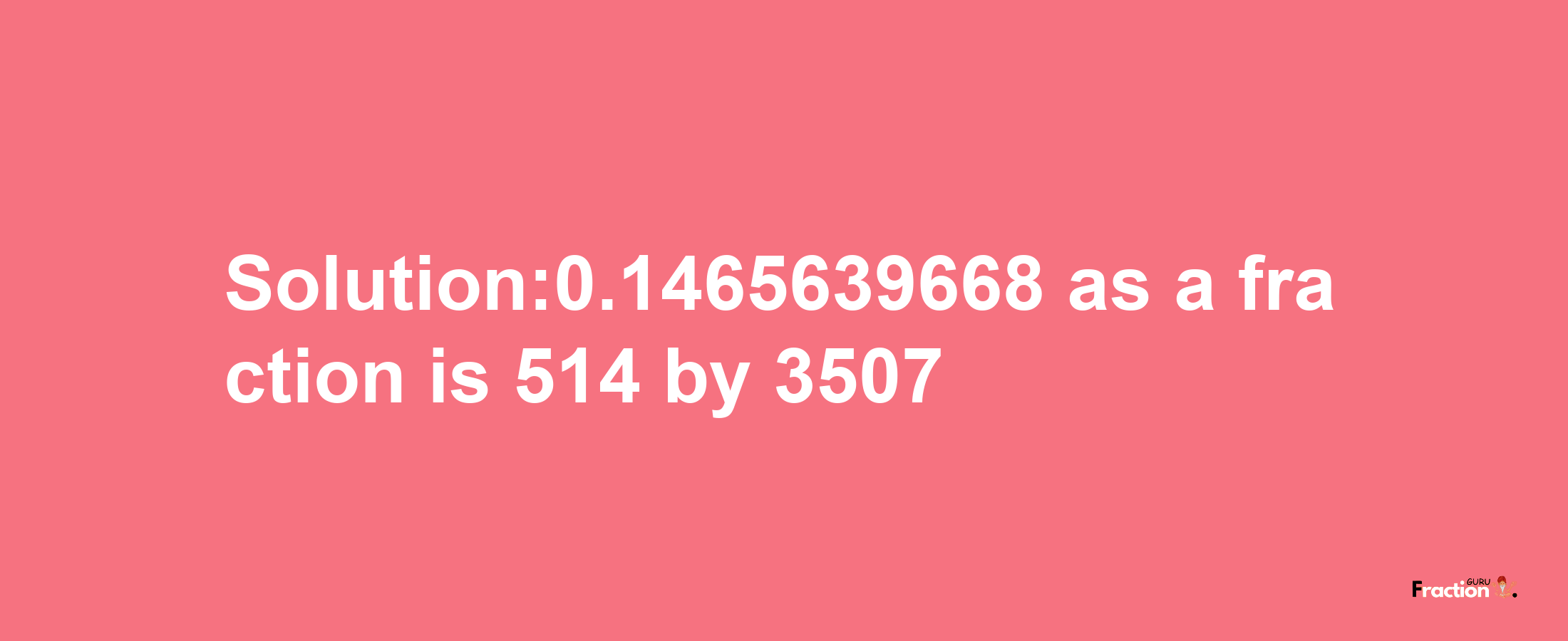 Solution:0.1465639668 as a fraction is 514/3507