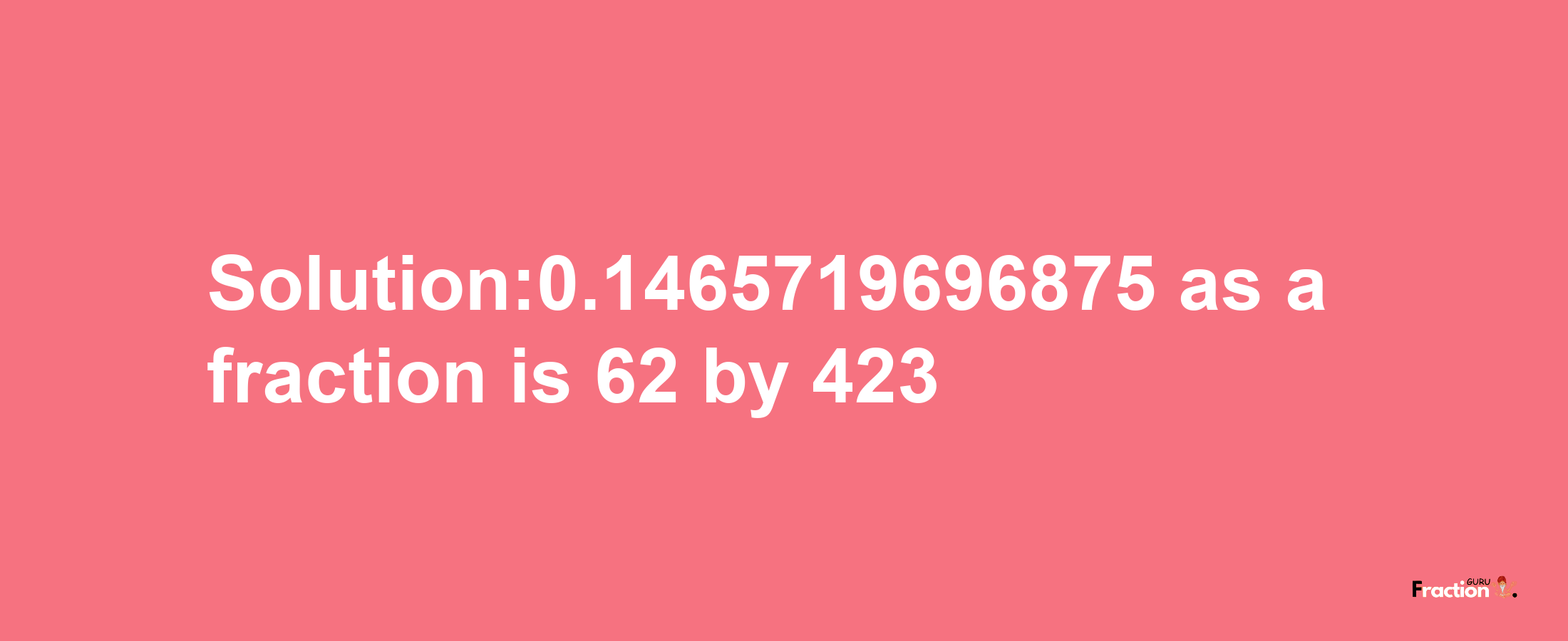 Solution:0.1465719696875 as a fraction is 62/423