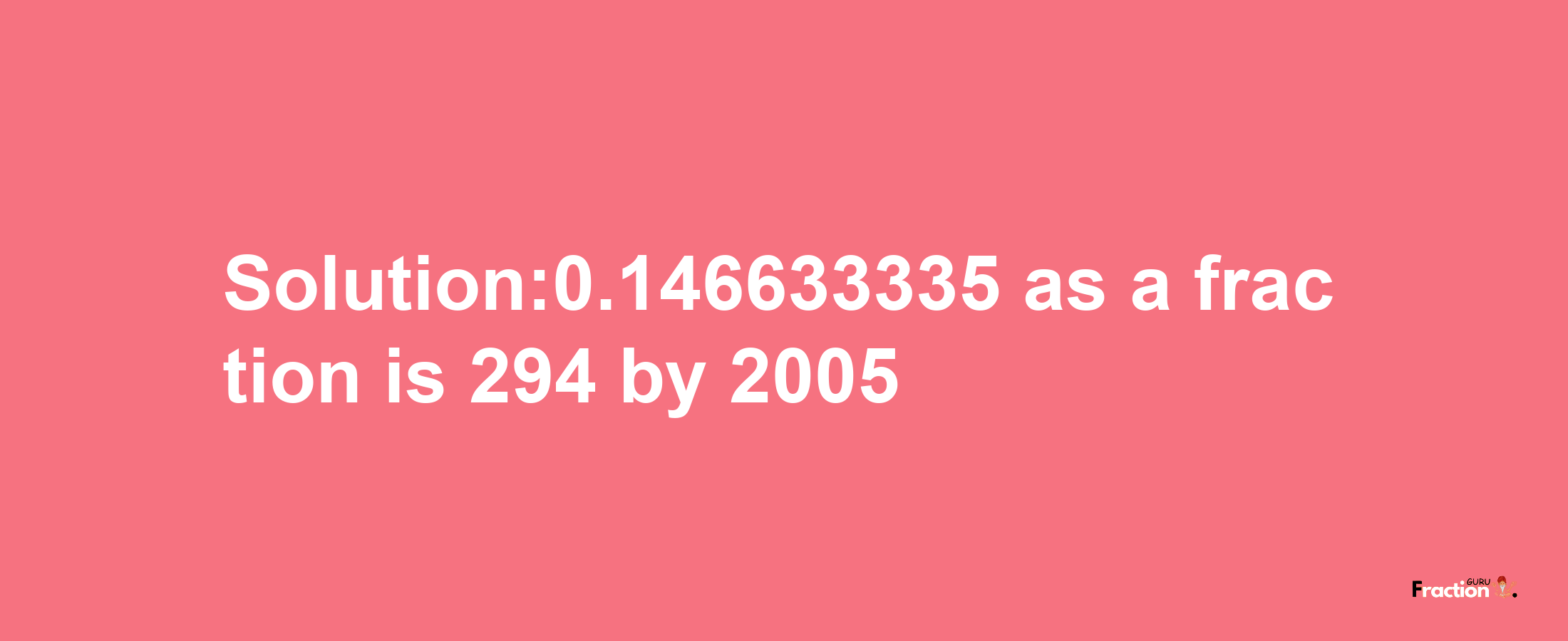 Solution:0.146633335 as a fraction is 294/2005