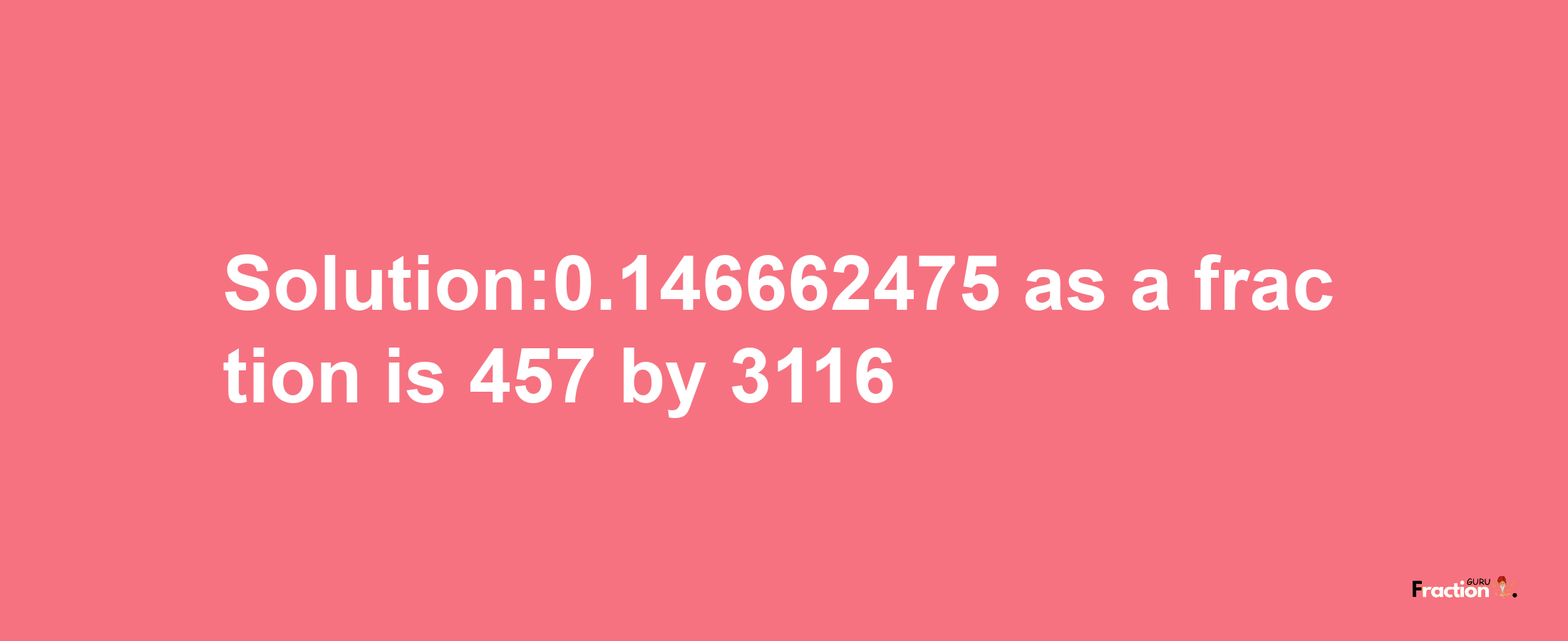 Solution:0.146662475 as a fraction is 457/3116