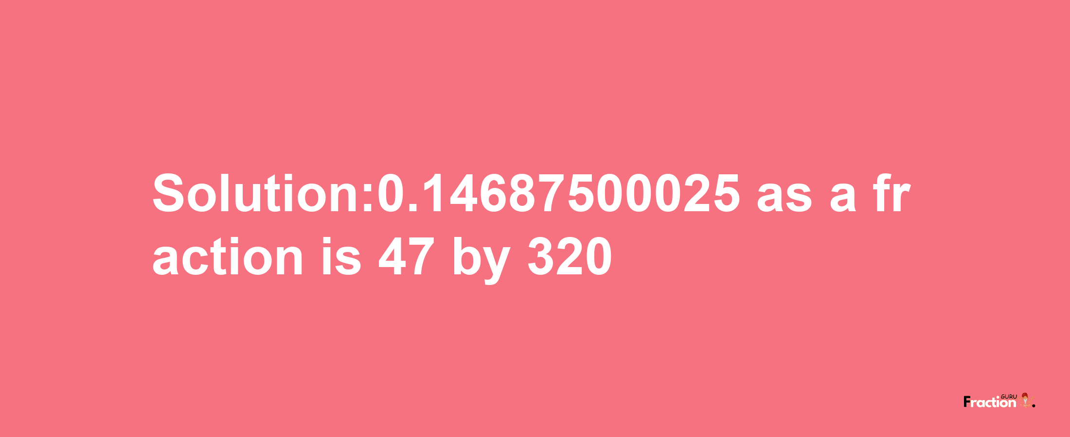 Solution:0.14687500025 as a fraction is 47/320