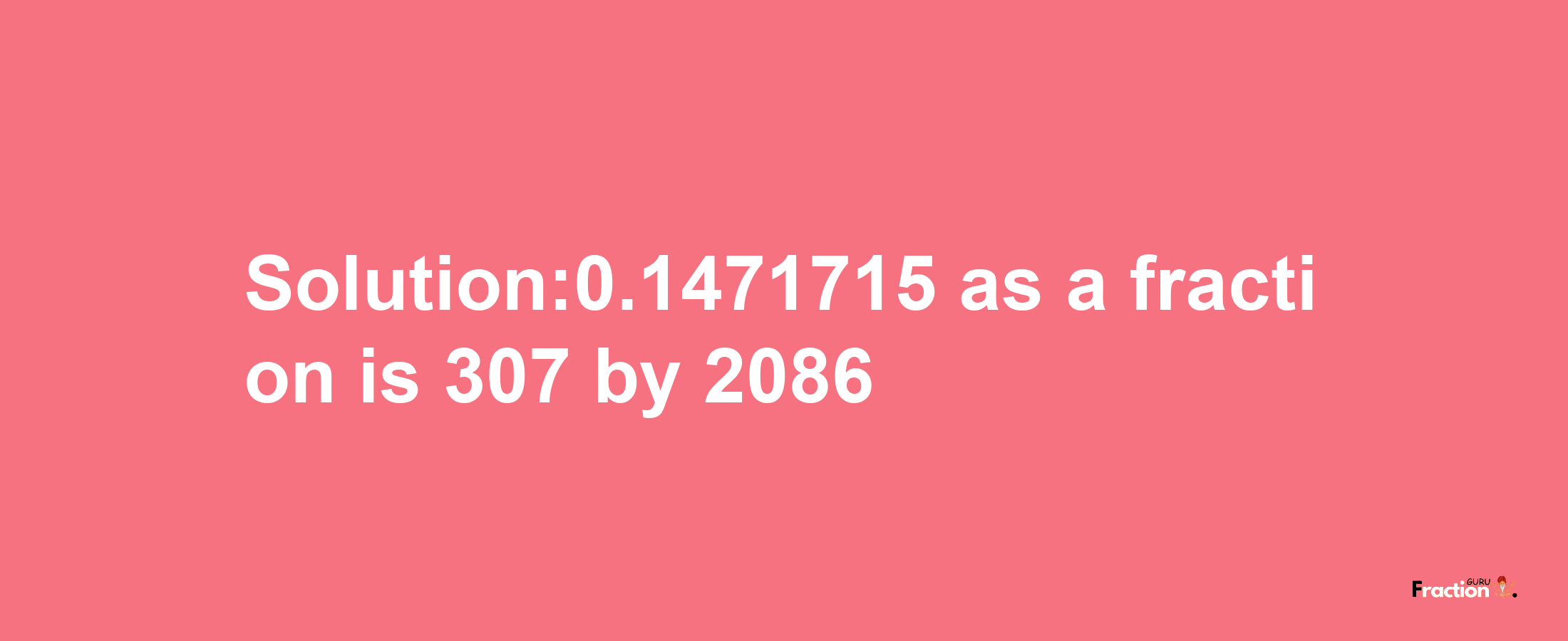 Solution:0.1471715 as a fraction is 307/2086