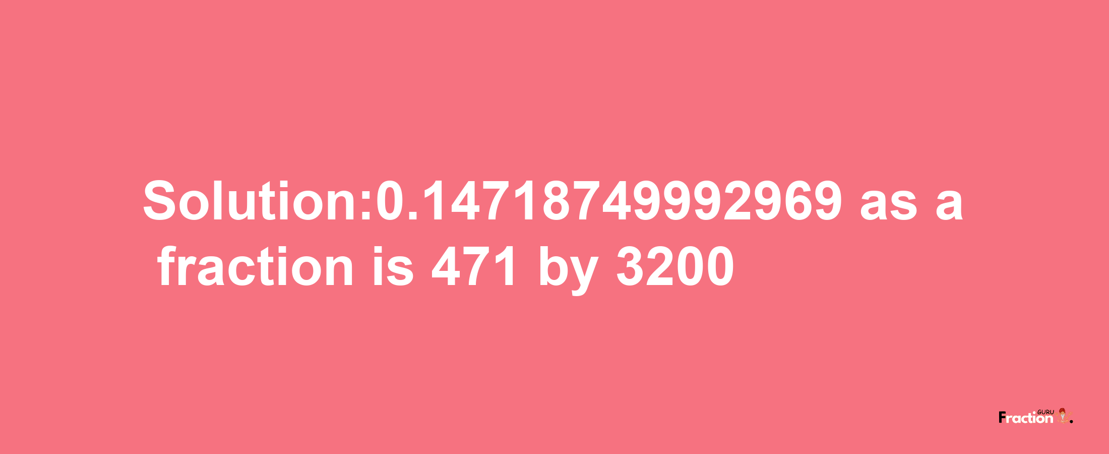 Solution:0.14718749992969 as a fraction is 471/3200