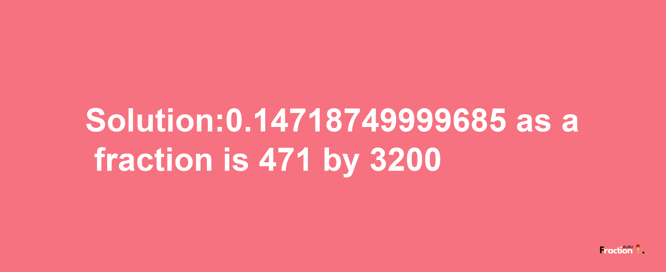 Solution:0.14718749999685 as a fraction is 471/3200