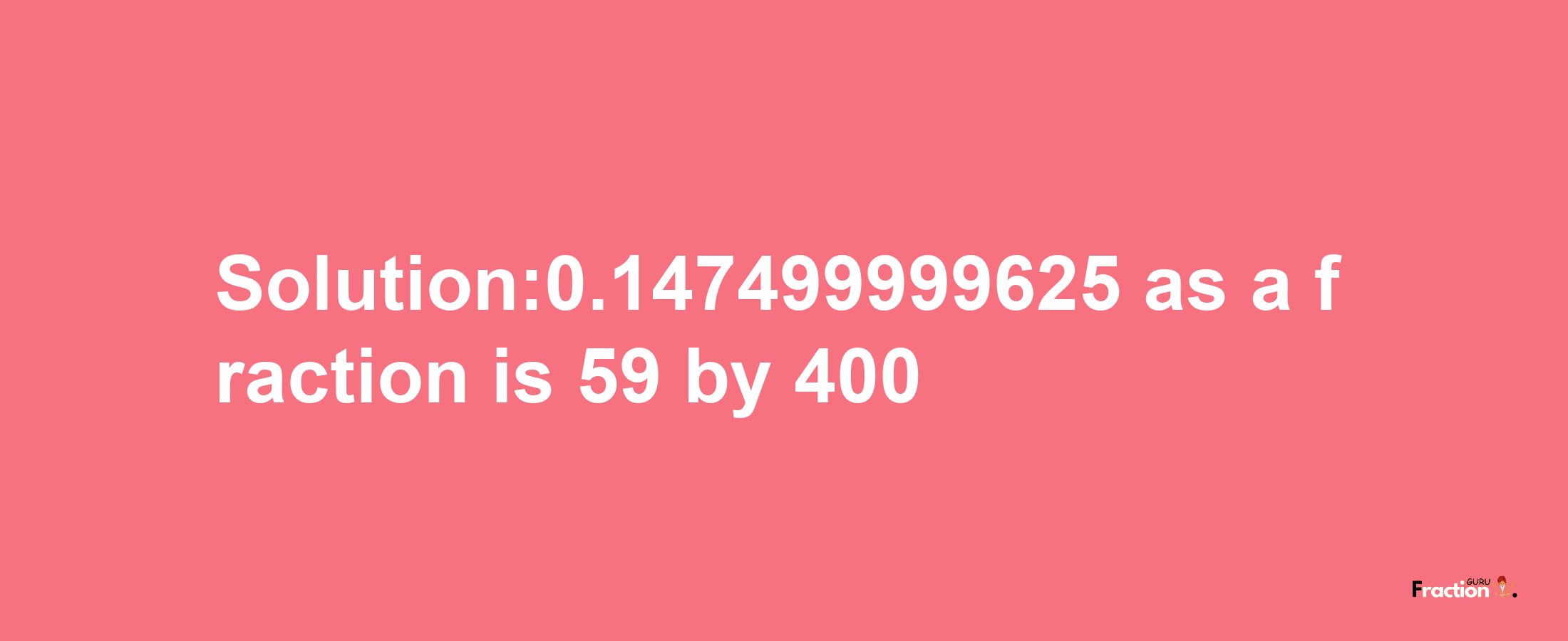 Solution:0.147499999625 as a fraction is 59/400