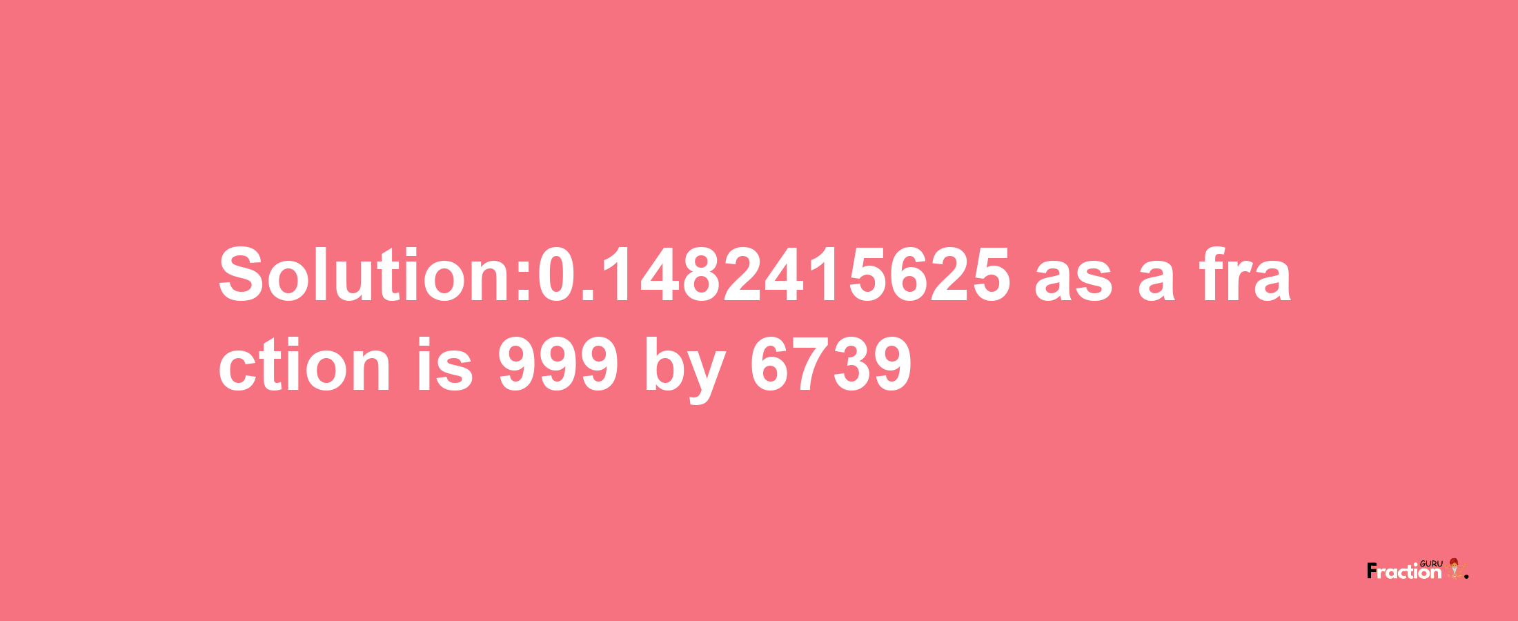 Solution:0.1482415625 as a fraction is 999/6739