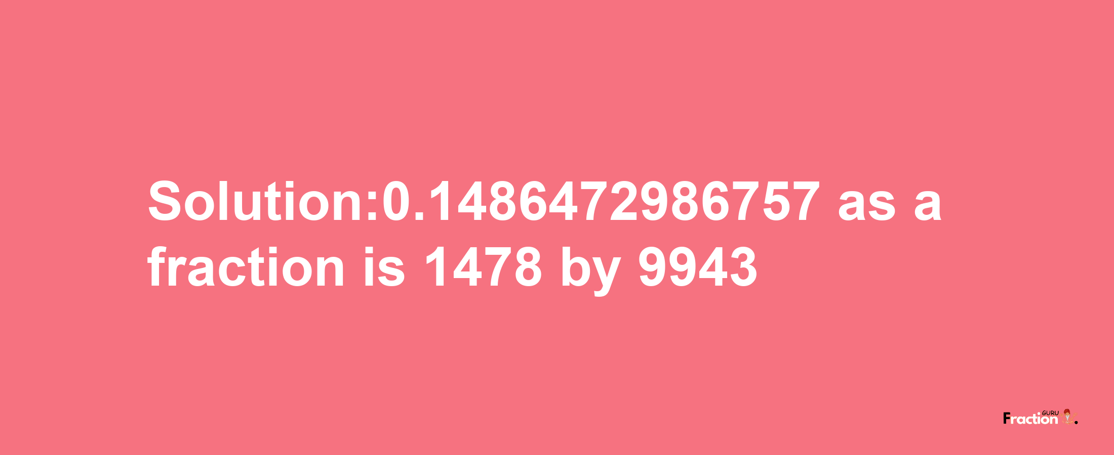 Solution:0.1486472986757 as a fraction is 1478/9943