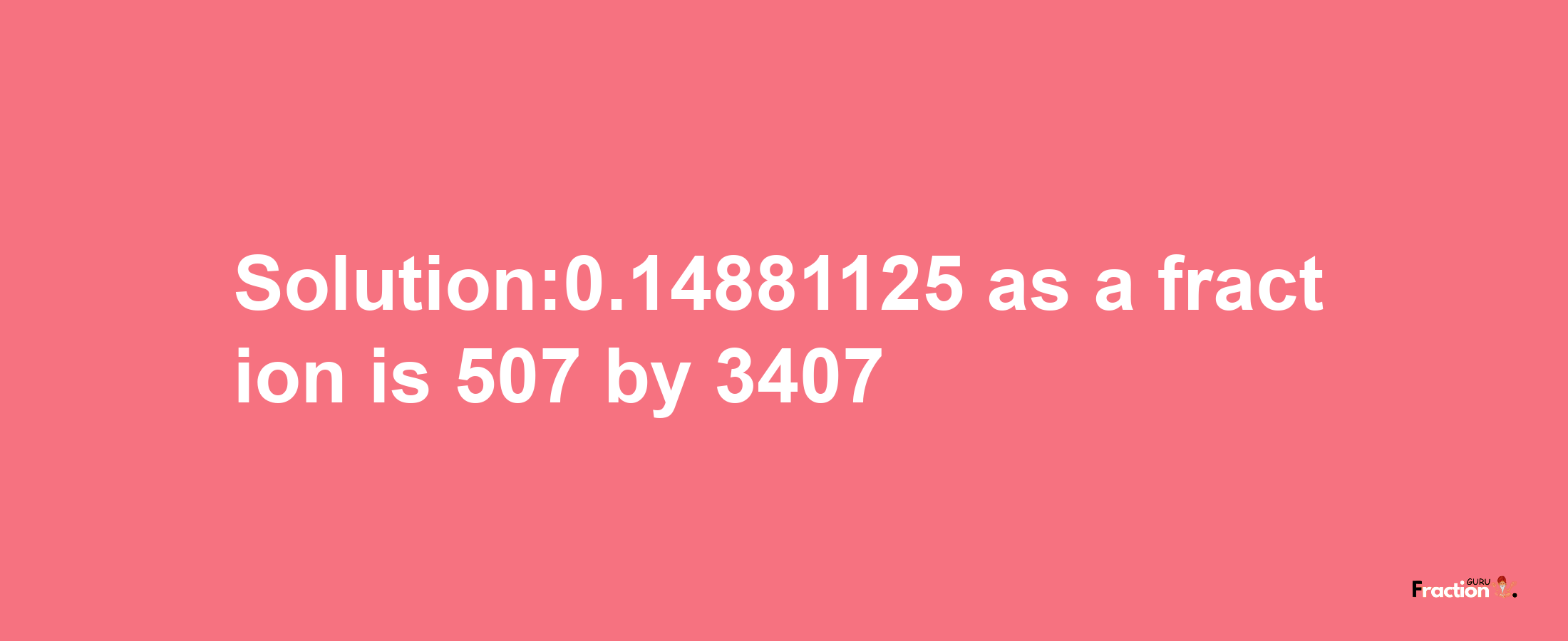 Solution:0.14881125 as a fraction is 507/3407