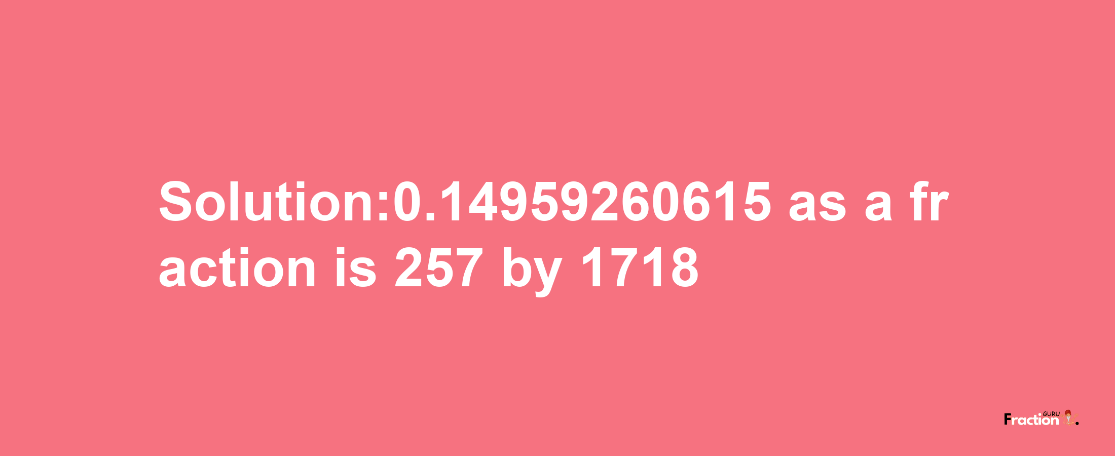 Solution:0.14959260615 as a fraction is 257/1718