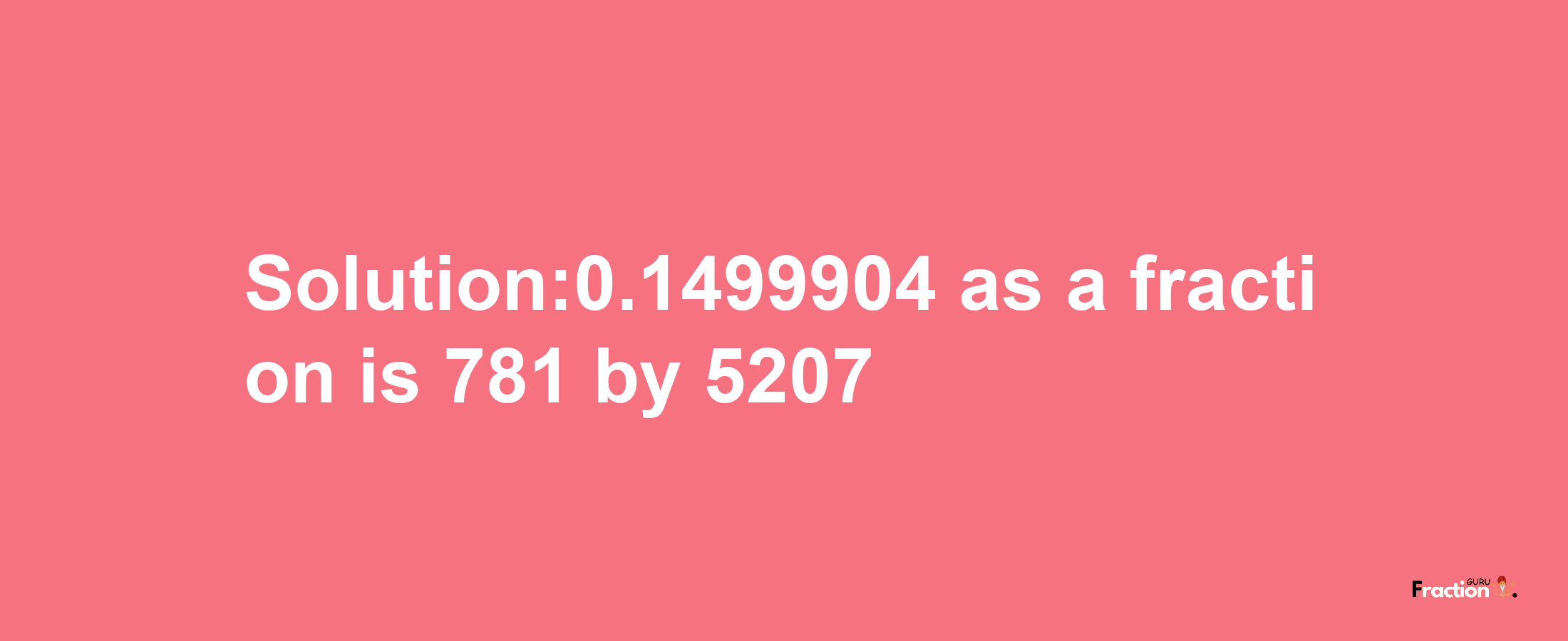 Solution:0.1499904 as a fraction is 781/5207