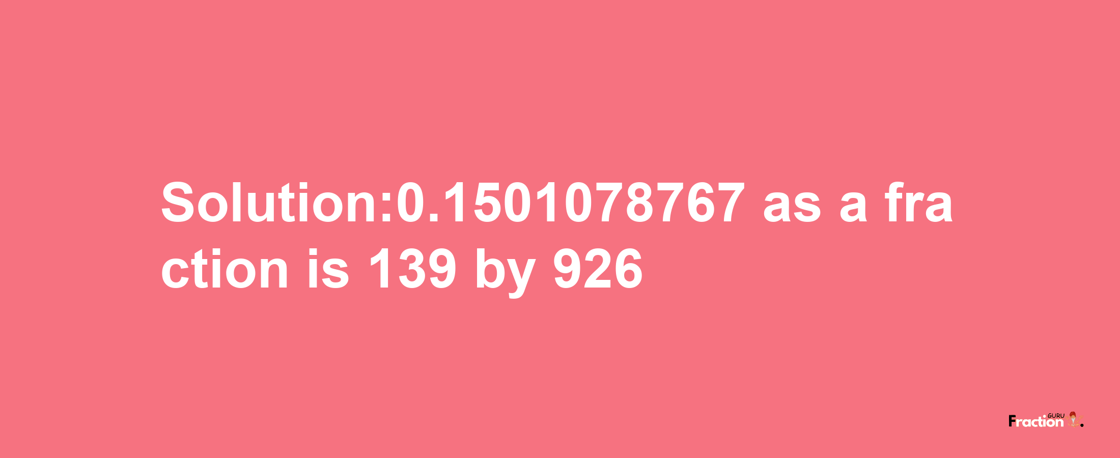 Solution:0.1501078767 as a fraction is 139/926