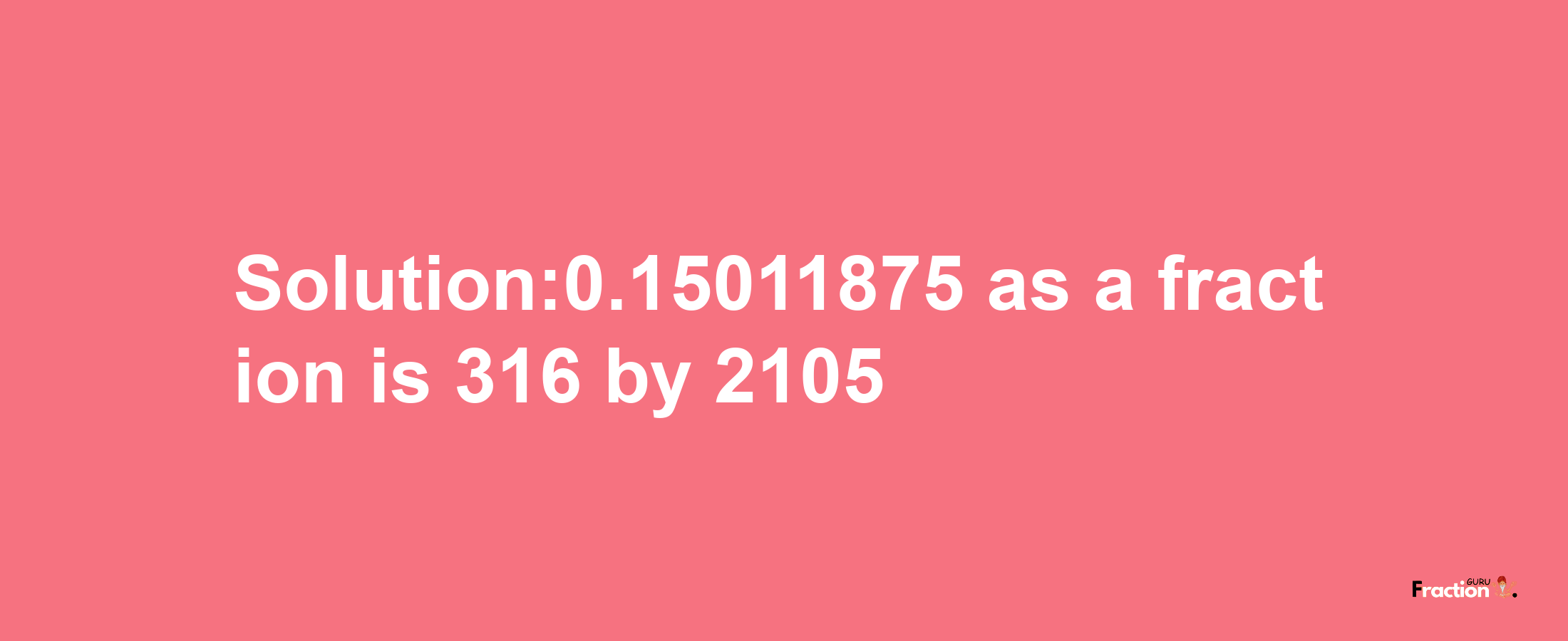 Solution:0.15011875 as a fraction is 316/2105