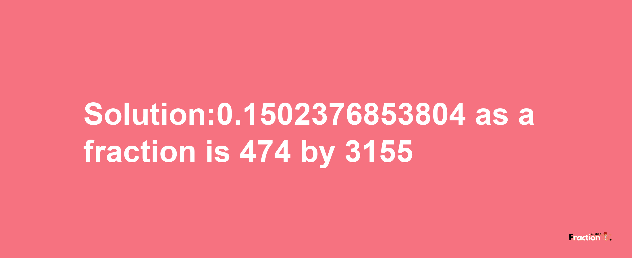 Solution:0.1502376853804 as a fraction is 474/3155