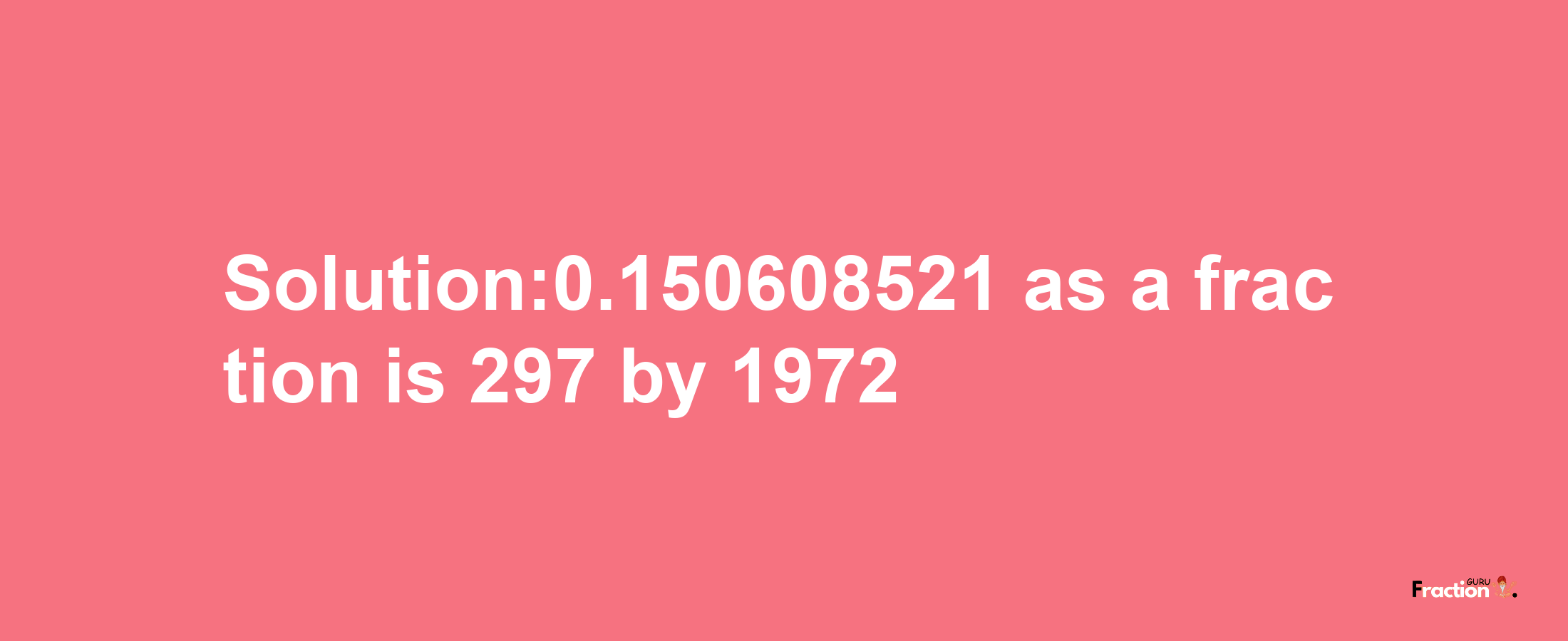 Solution:0.150608521 as a fraction is 297/1972